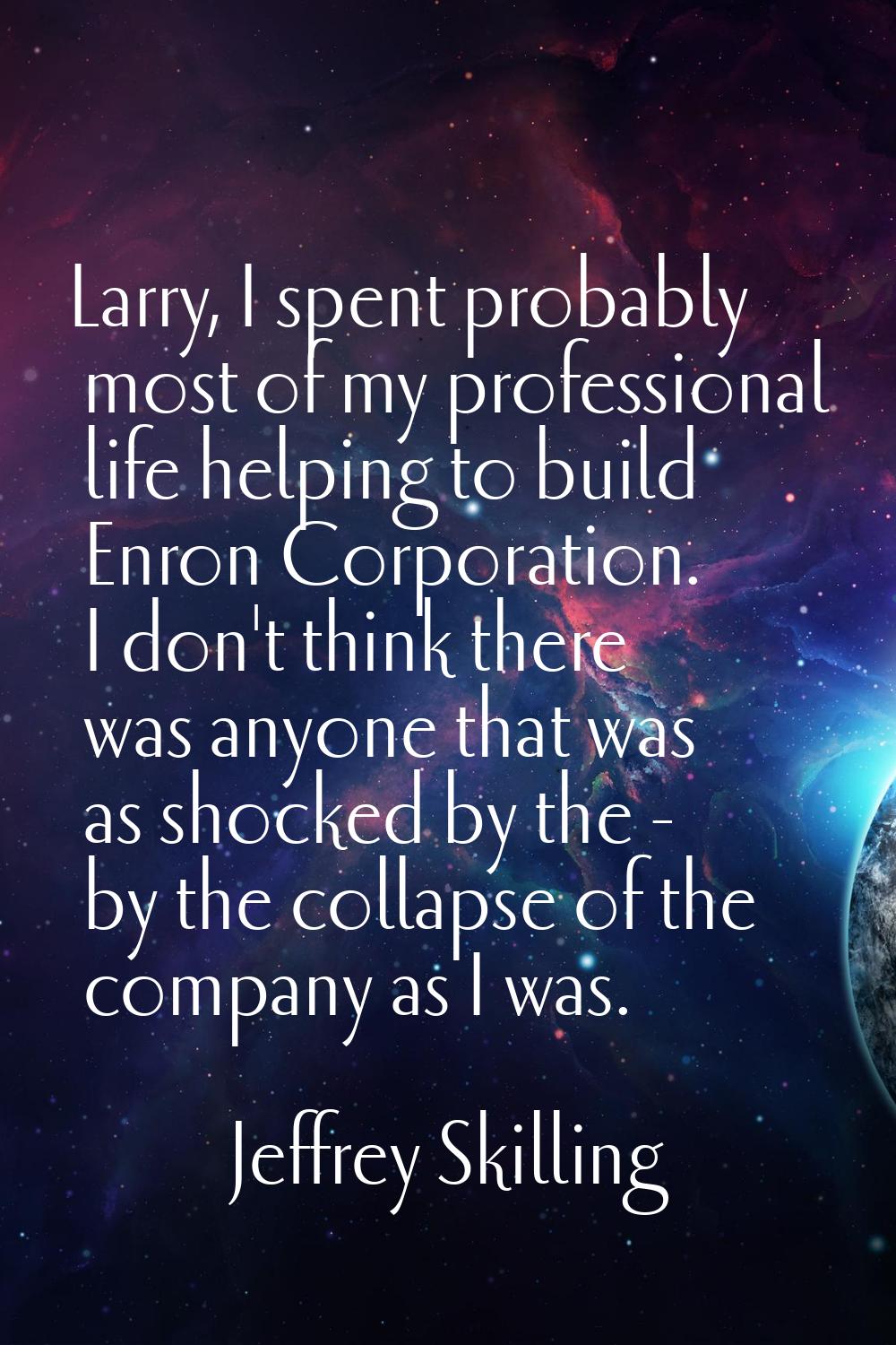 Larry, I spent probably most of my professional life helping to build Enron Corporation. I don't th