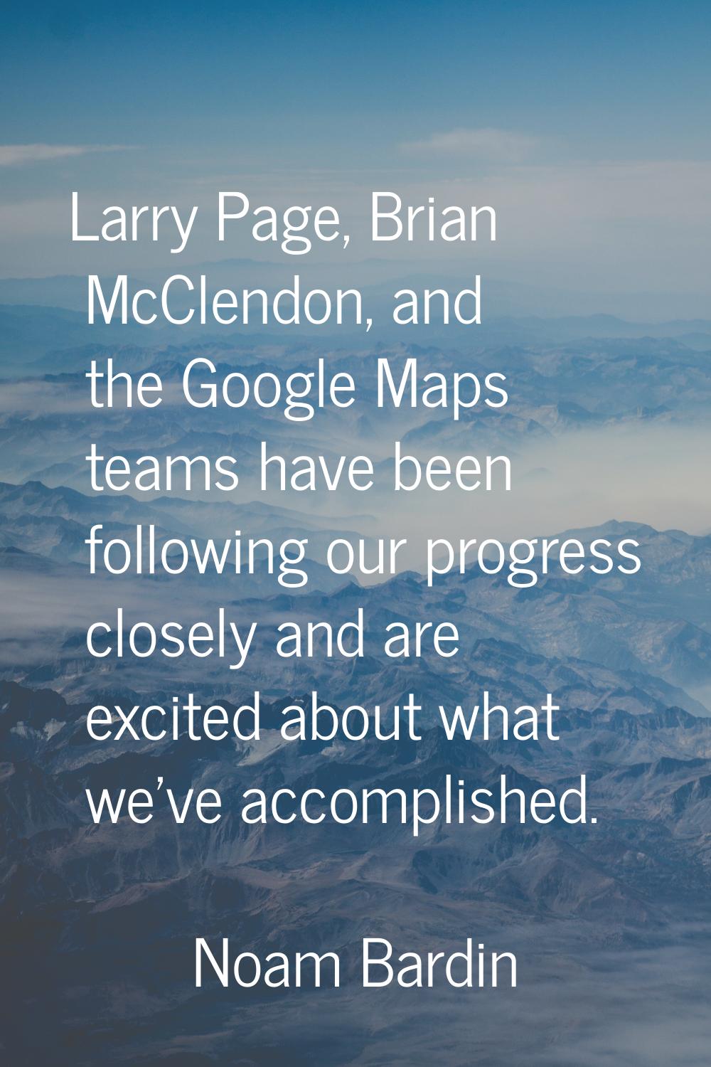 Larry Page, Brian McClendon, and the Google Maps teams have been following our progress closely and