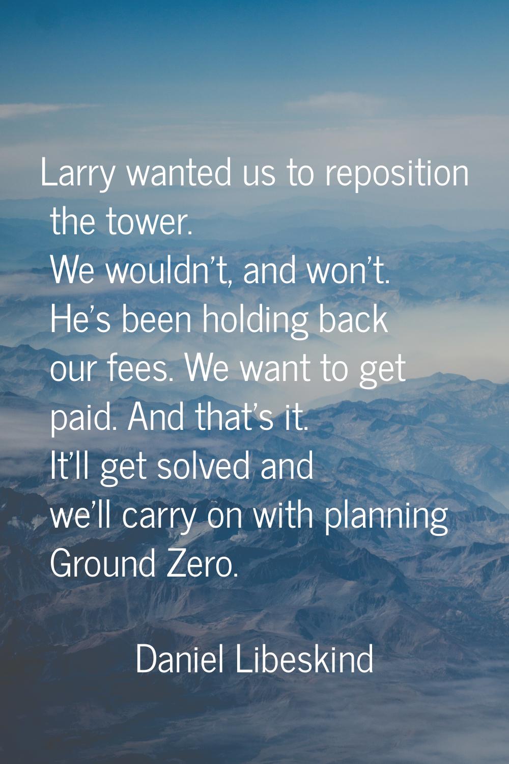 Larry wanted us to reposition the tower. We wouldn't, and won't. He's been holding back our fees. W