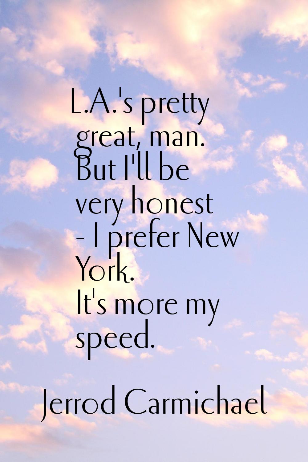 L.A.'s pretty great, man. But I'll be very honest - I prefer New York. It's more my speed.