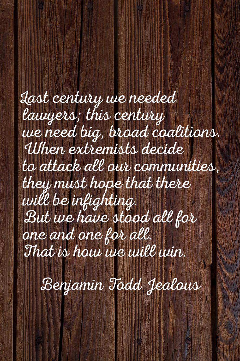Last century we needed lawyers; this century we need big, broad coalitions. When extremists decide 