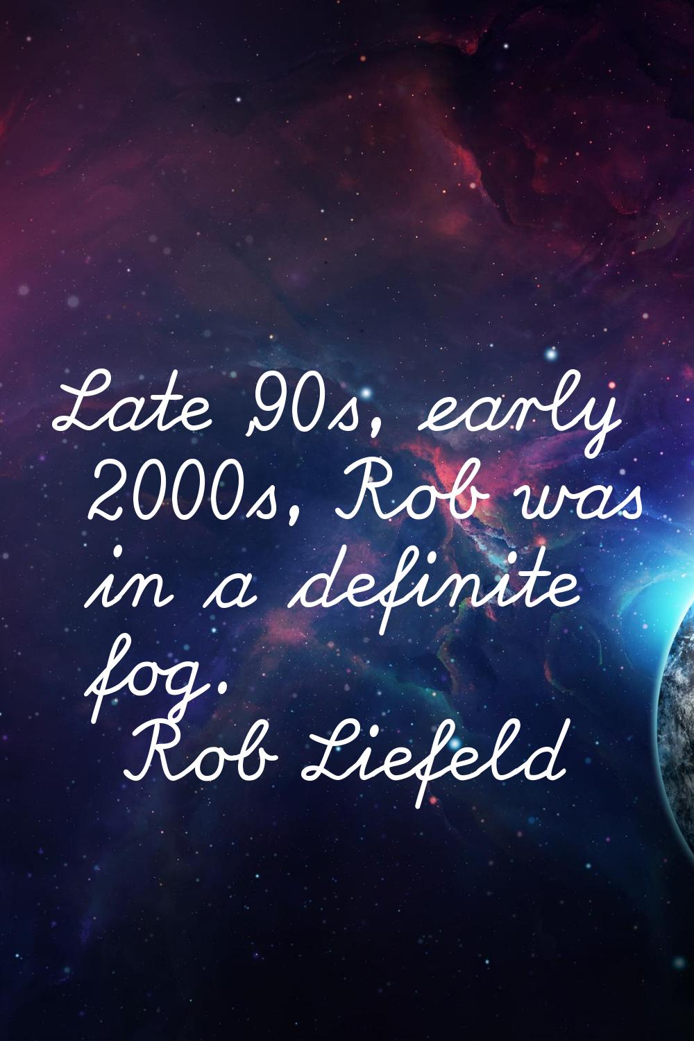 Late '90s, early 2000s, Rob was in a definite fog.