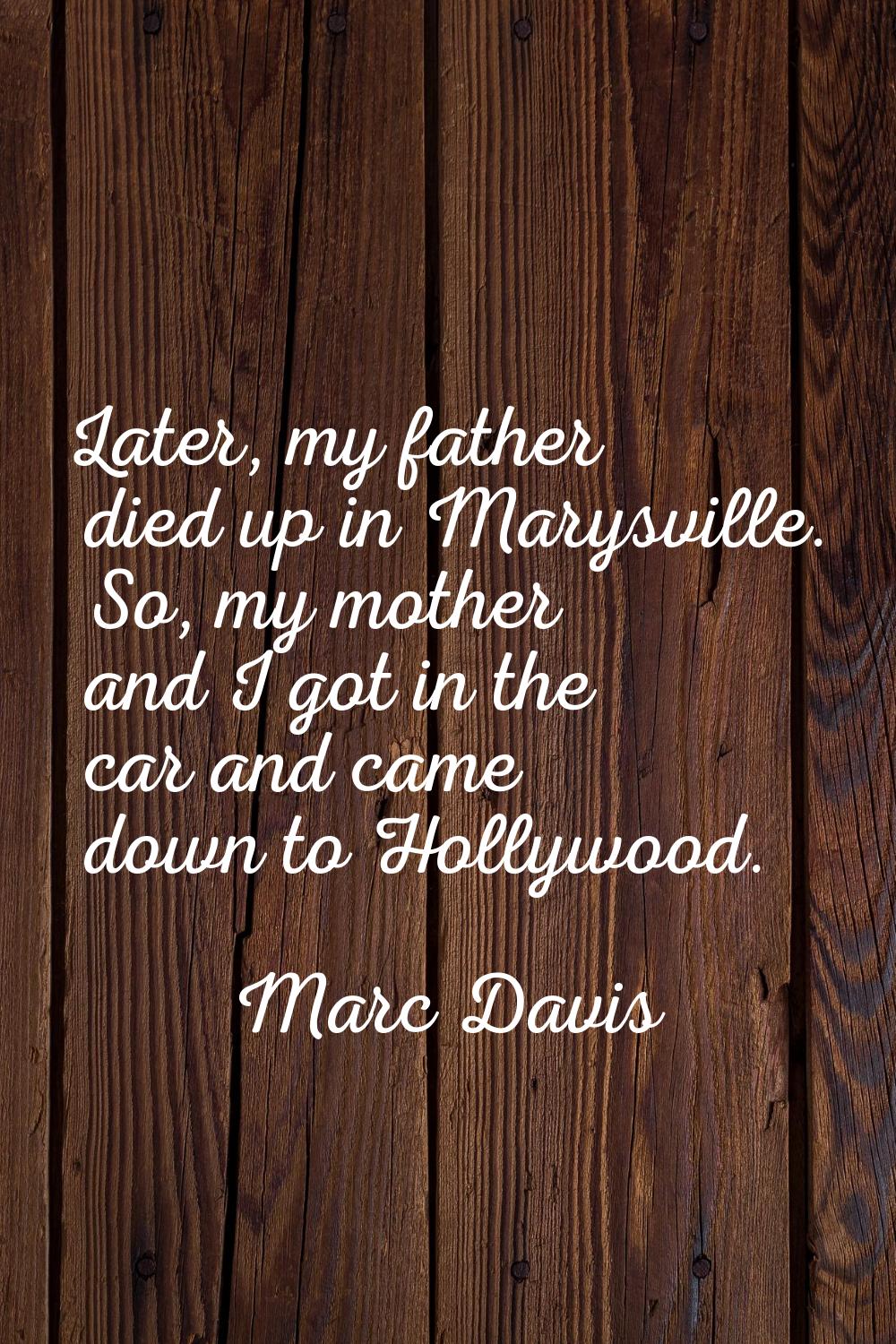 Later, my father died up in Marysville. So, my mother and I got in the car and came down to Hollywo