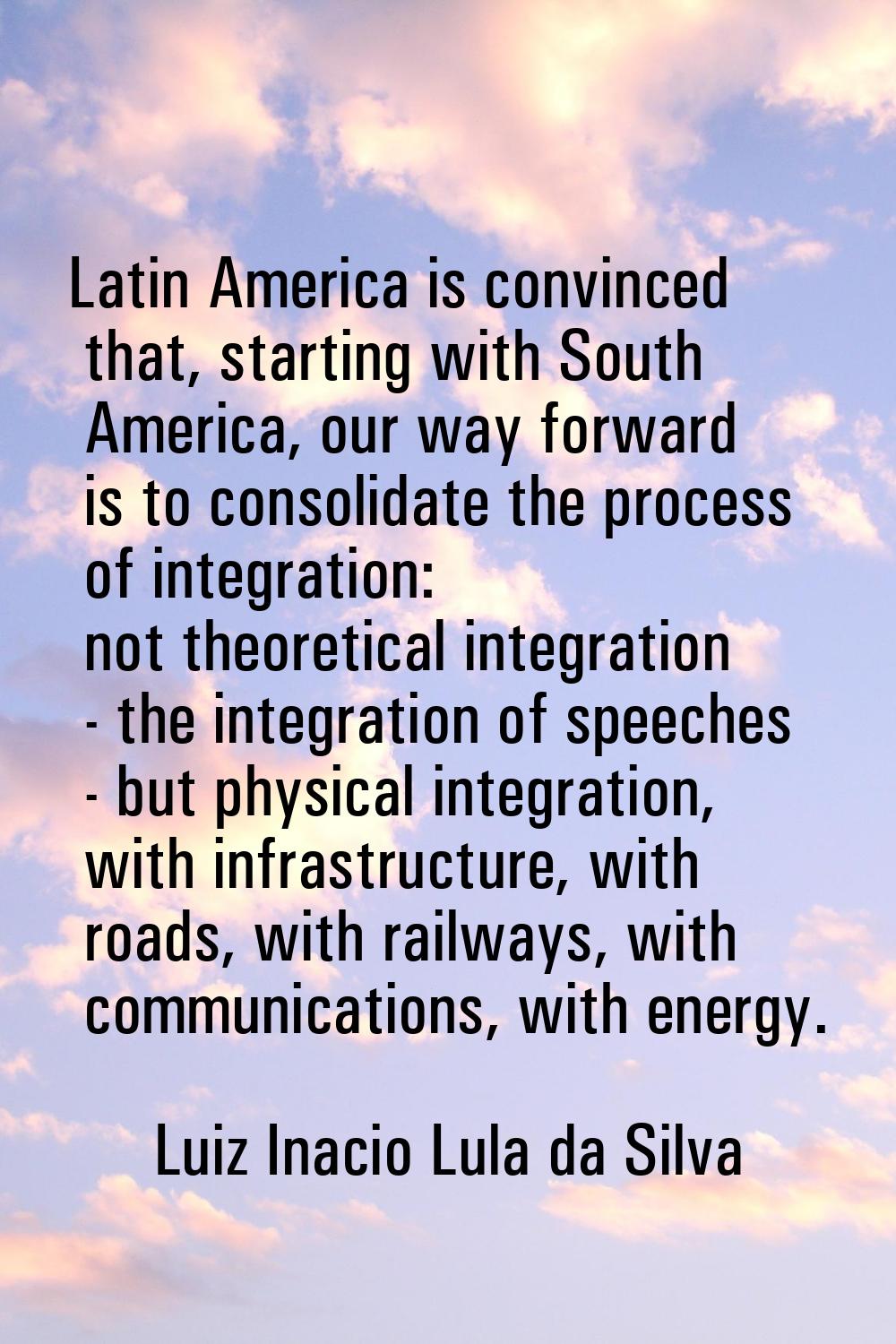 Latin America is convinced that, starting with South America, our way forward is to consolidate the
