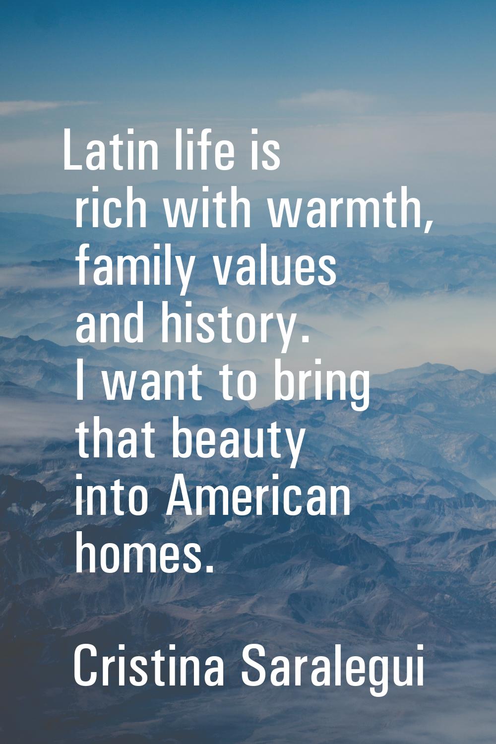Latin life is rich with warmth, family values and history. I want to bring that beauty into America