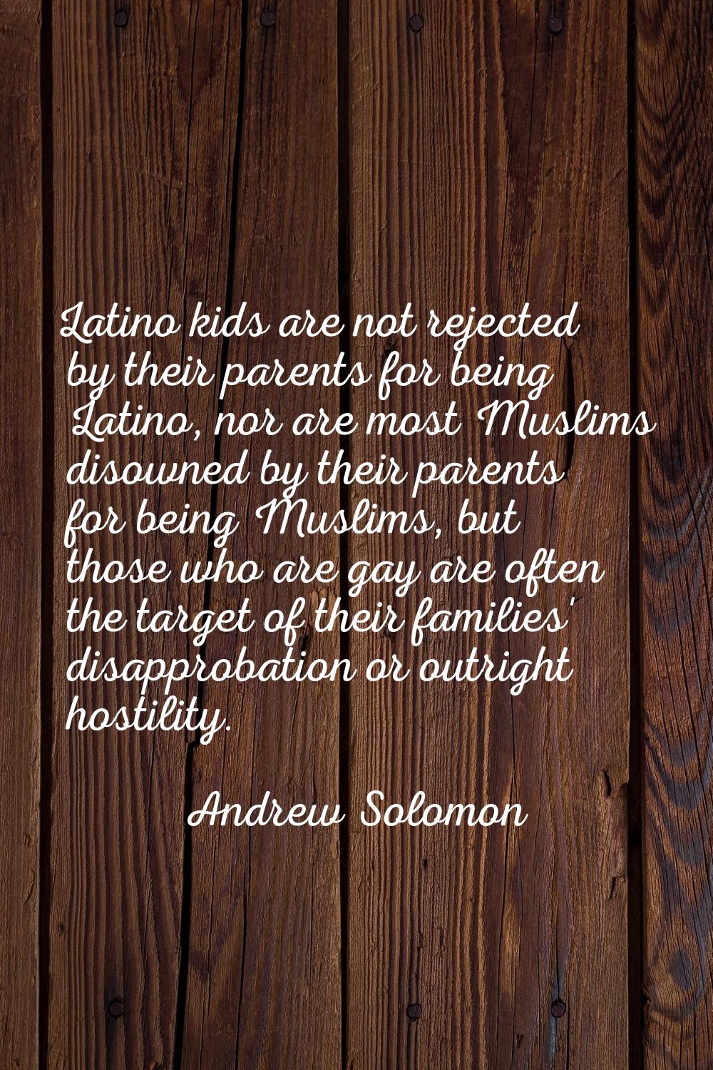 Latino kids are not rejected by their parents for being Latino, nor are most Muslims disowned by th