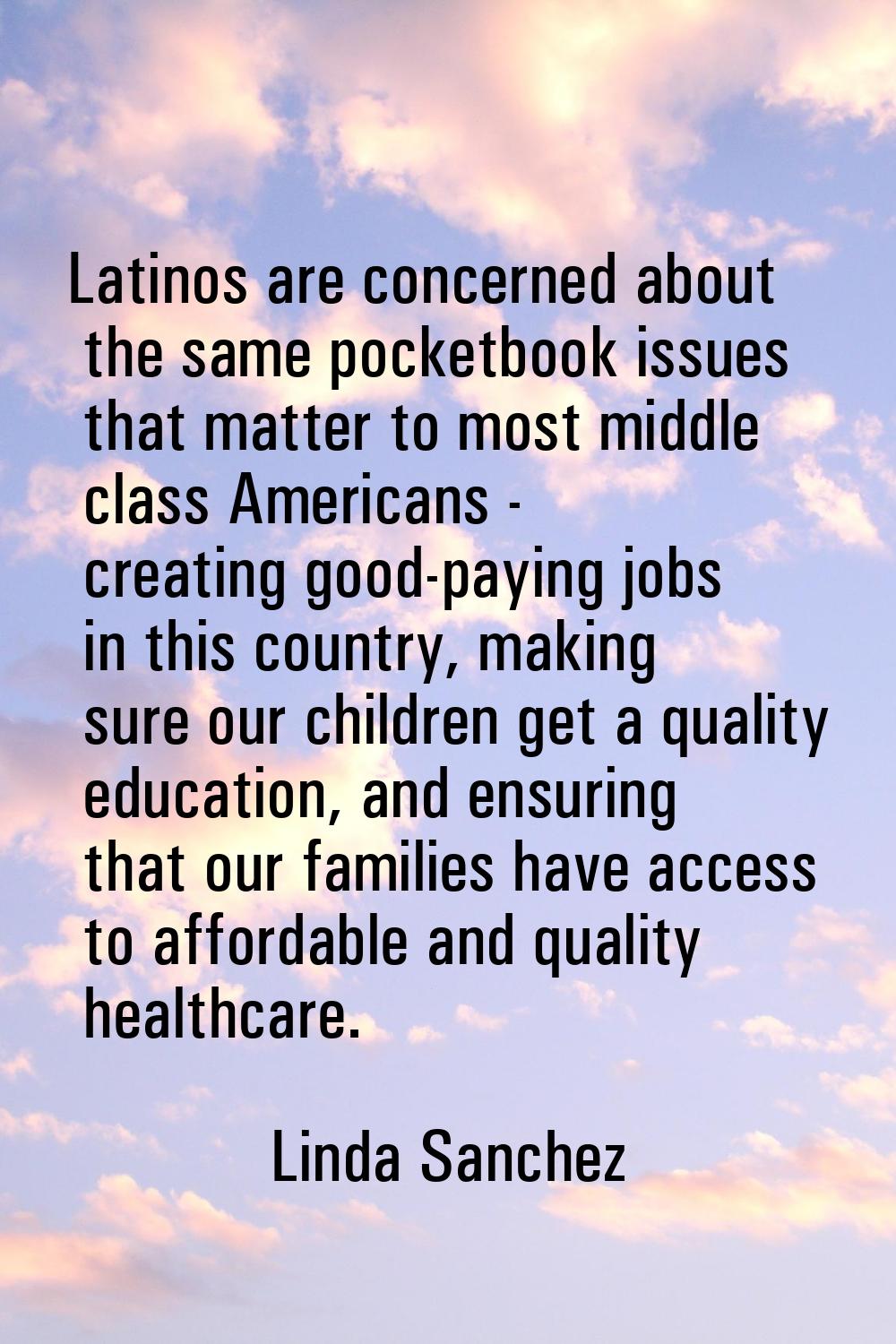 Latinos are concerned about the same pocketbook issues that matter to most middle class Americans -
