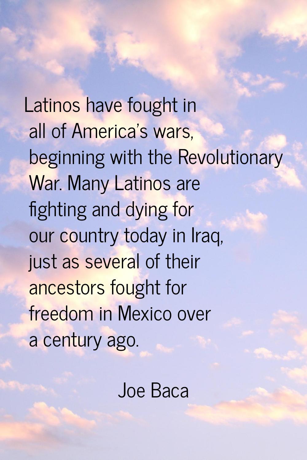 Latinos have fought in all of America's wars, beginning with the Revolutionary War. Many Latinos ar
