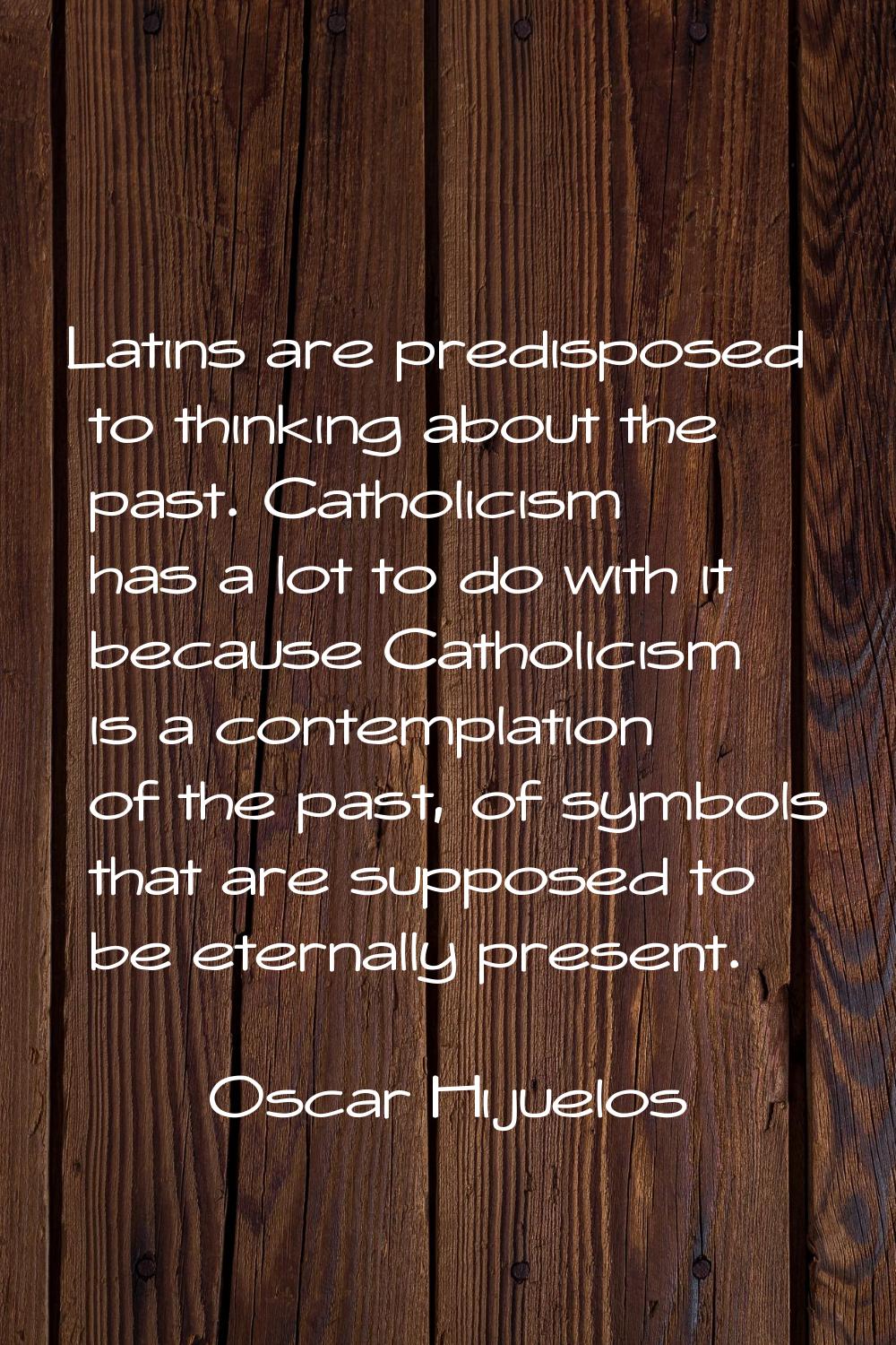 Latins are predisposed to thinking about the past. Catholicism has a lot to do with it because Cath