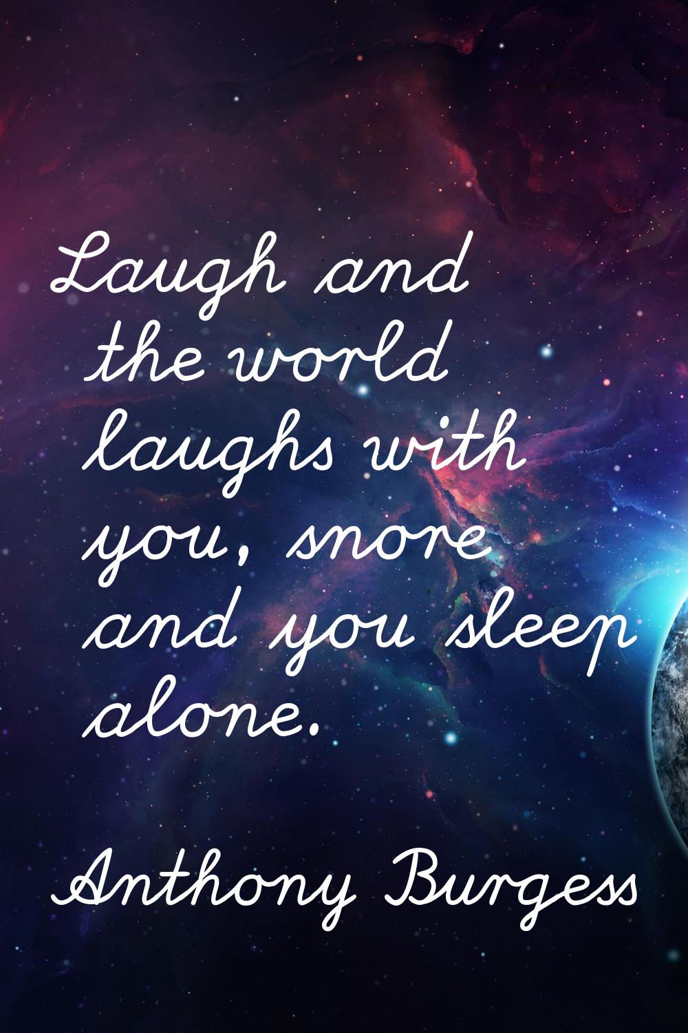Laugh and the world laughs with you, snore and you sleep alone.
