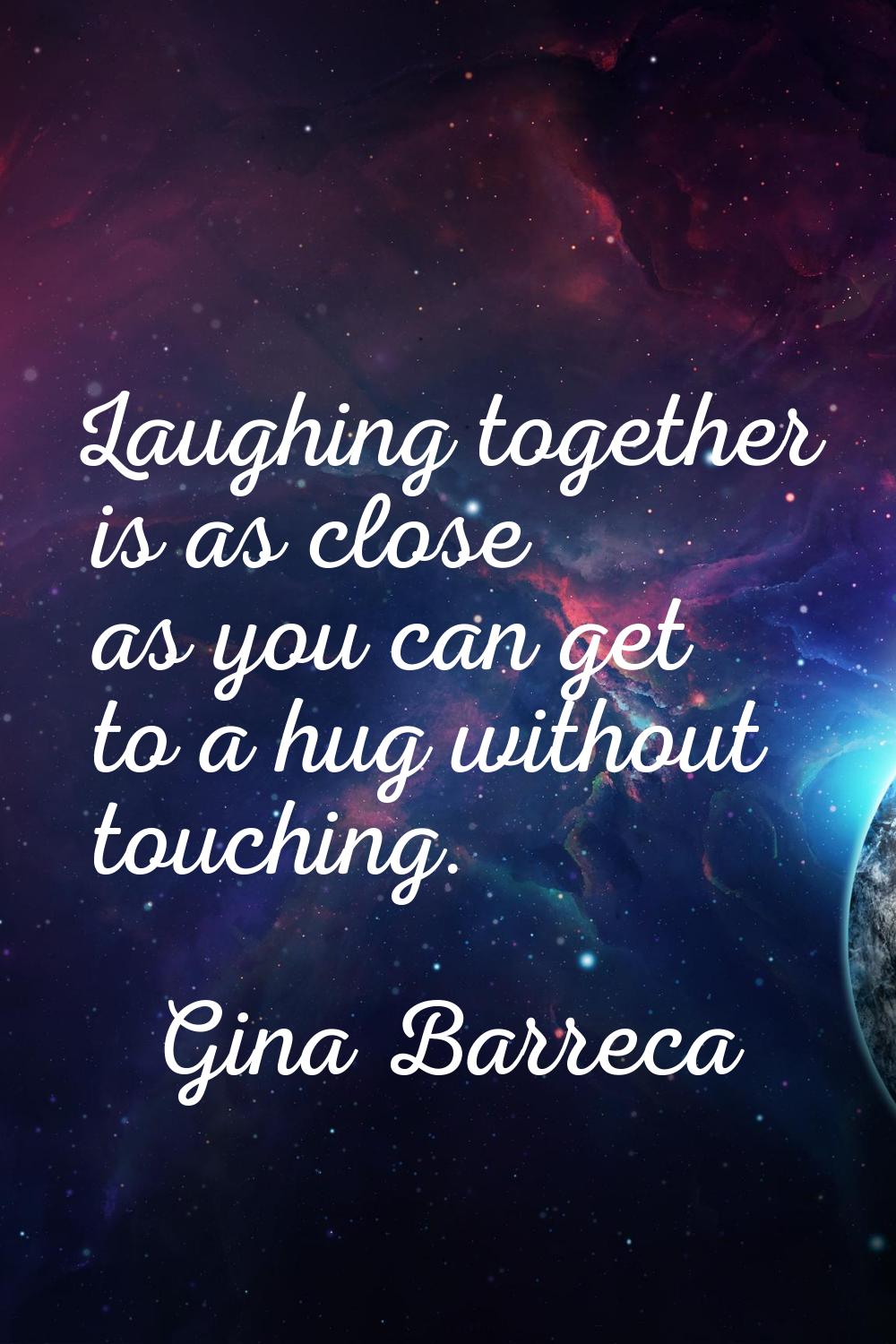 Laughing together is as close as you can get to a hug without touching.