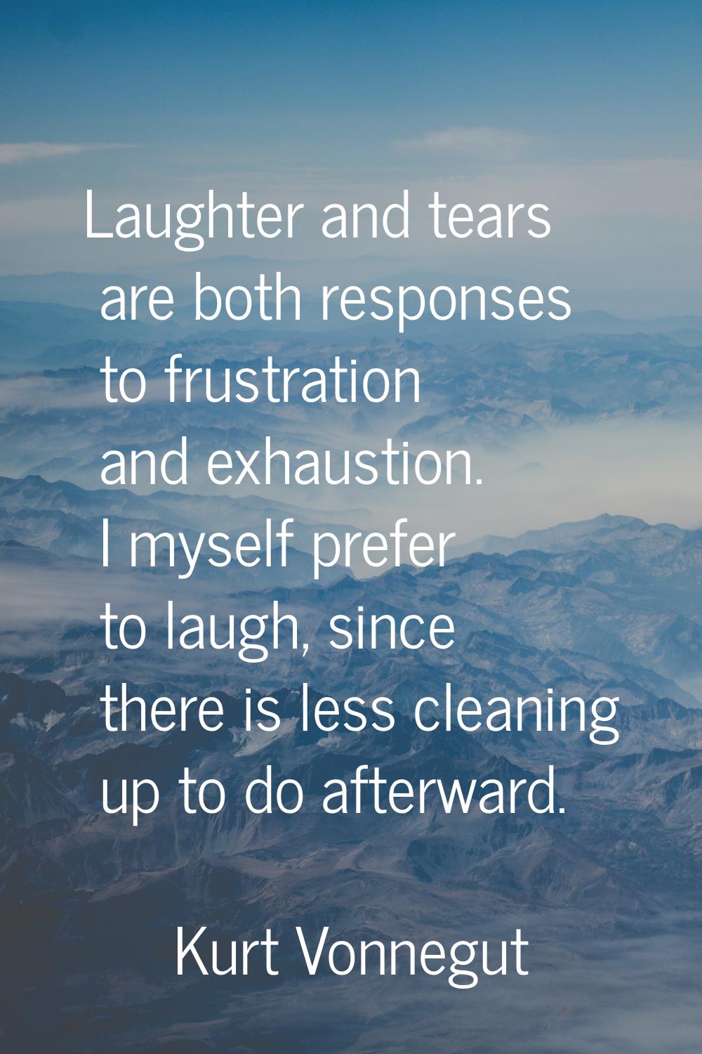 Laughter and tears are both responses to frustration and exhaustion. I myself prefer to laugh, sinc