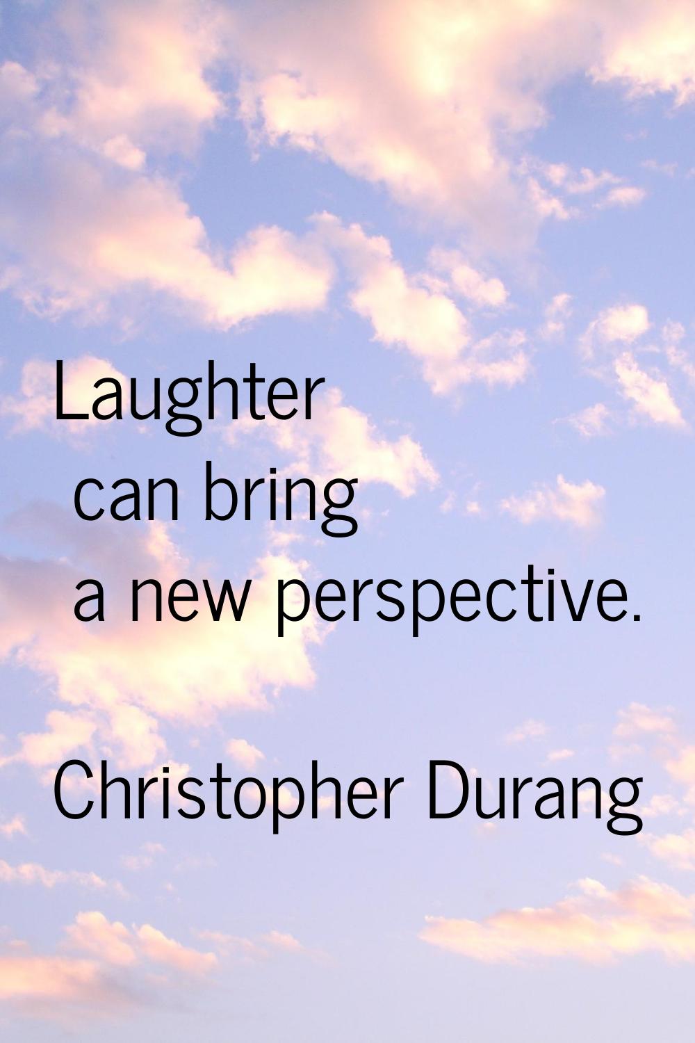 Laughter can bring a new perspective.