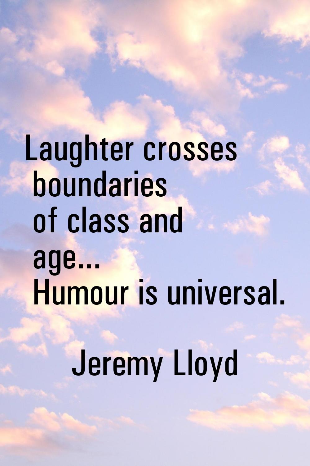 Laughter crosses boundaries of class and age... Humour is universal.