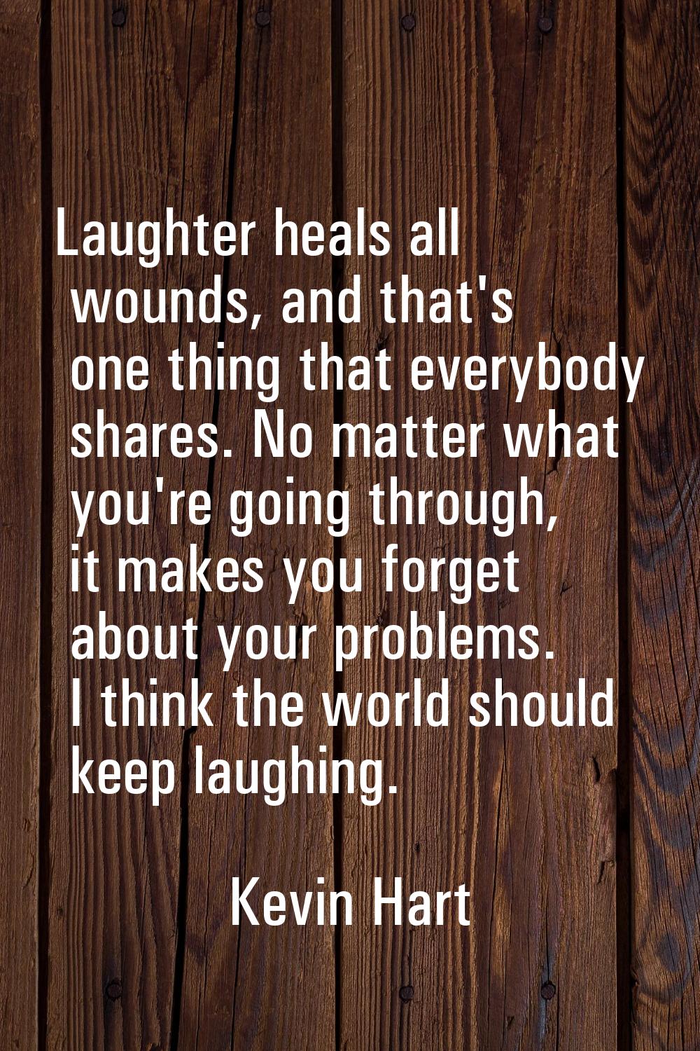 Laughter heals all wounds, and that's one thing that everybody shares. No matter what you're going 