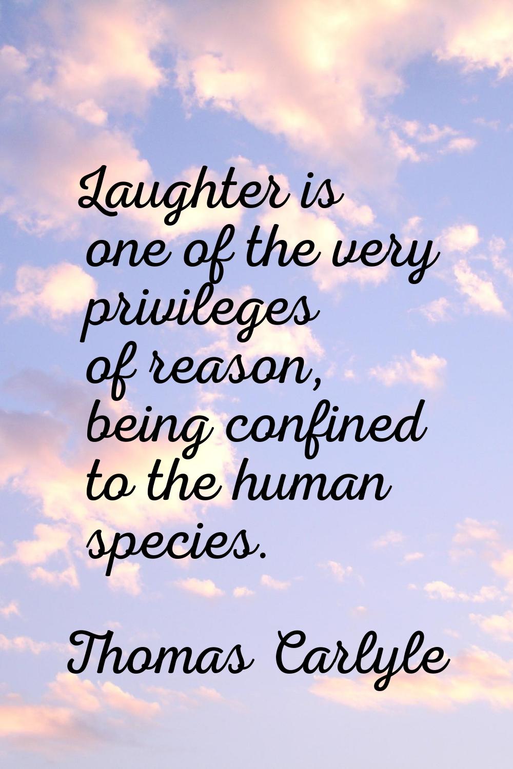 Laughter is one of the very privileges of reason, being confined to the human species.