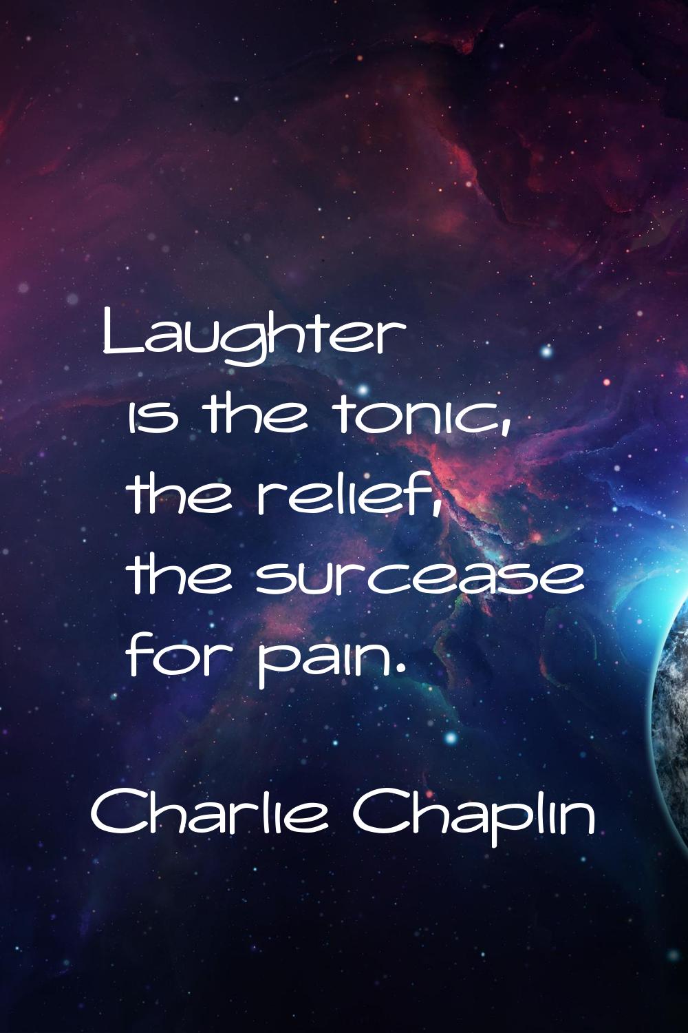 Laughter is the tonic, the relief, the surcease for pain.