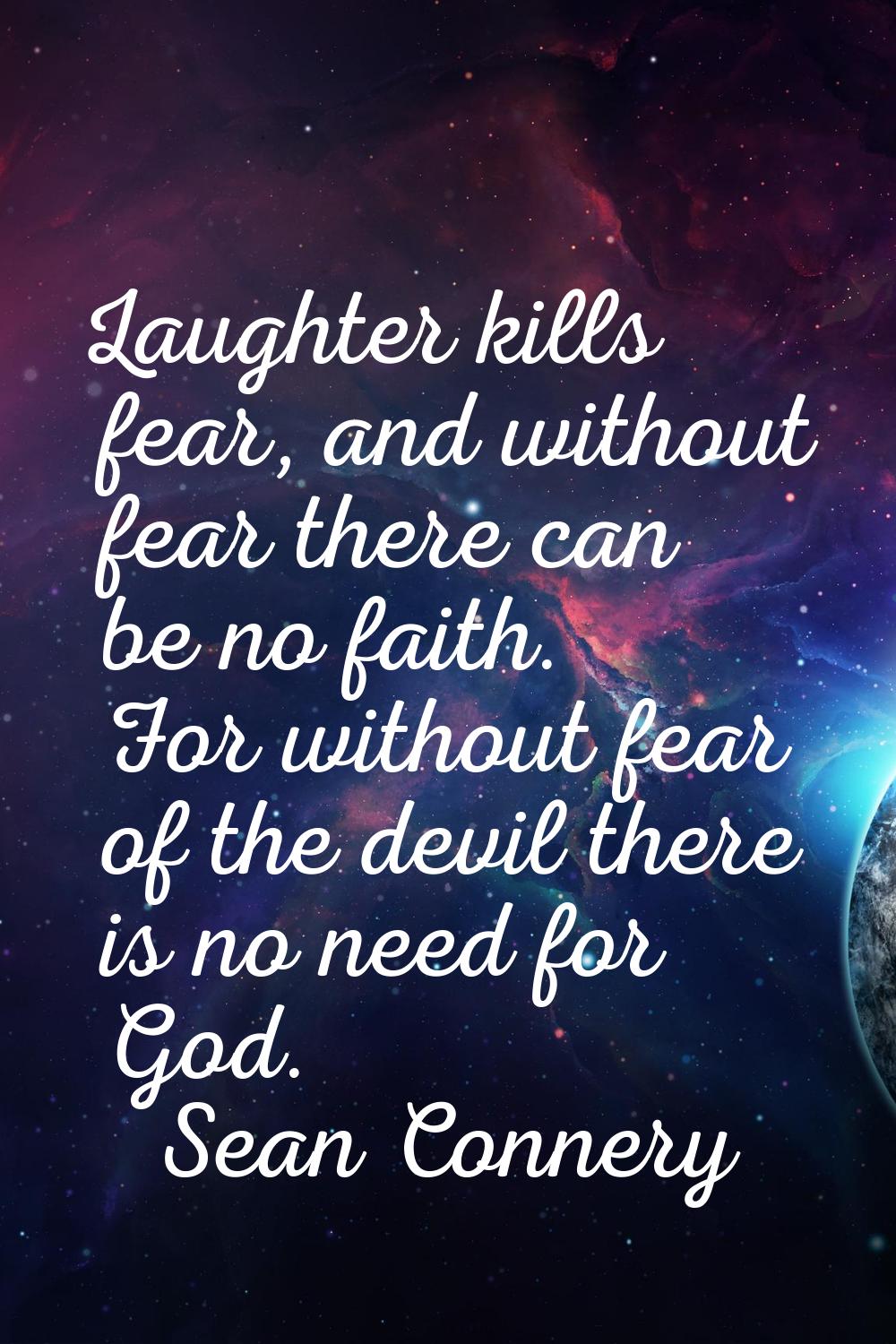 Laughter kills fear, and without fear there can be no faith. For without fear of the devil there is