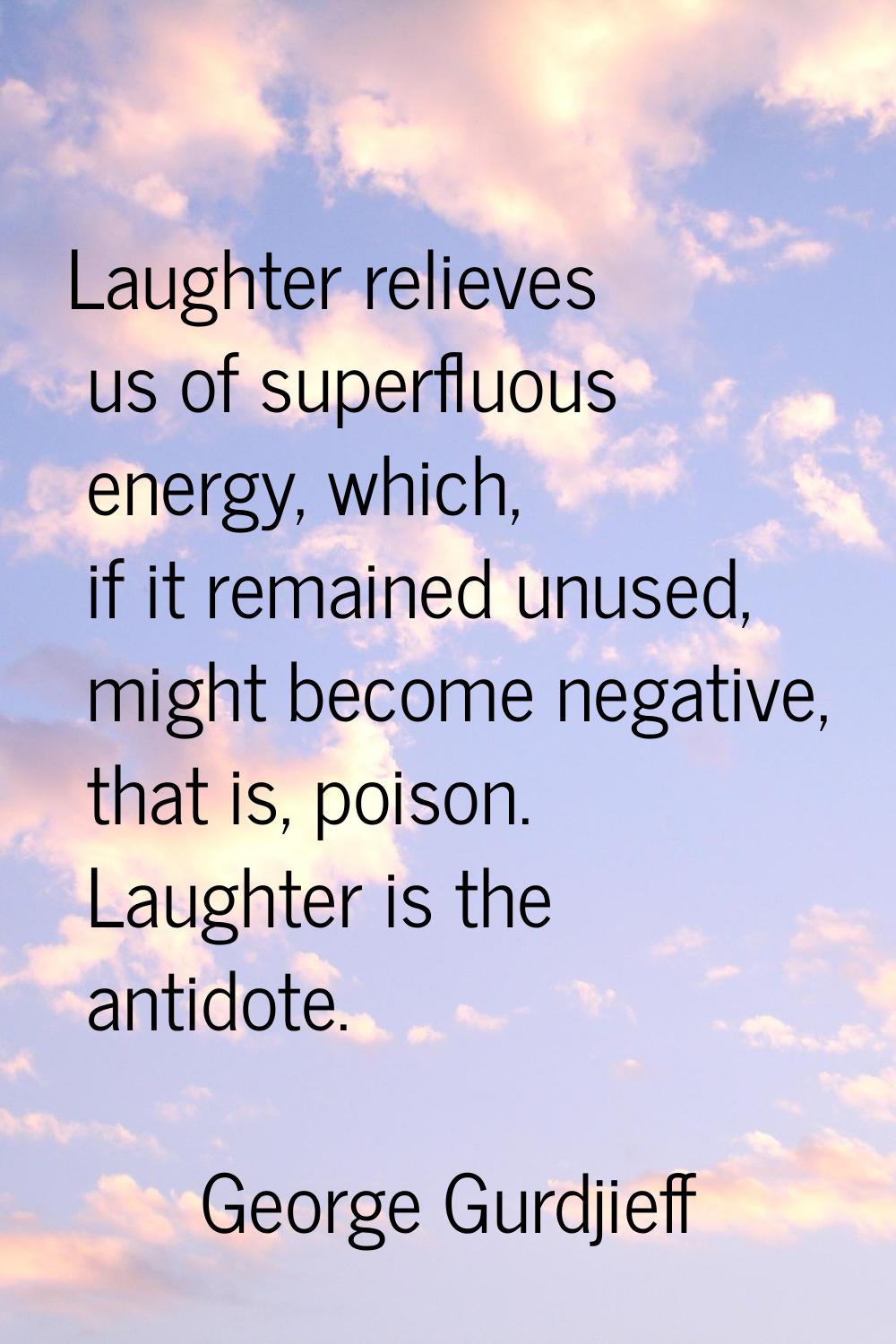 Laughter relieves us of superfluous energy, which, if it remained unused, might become negative, th