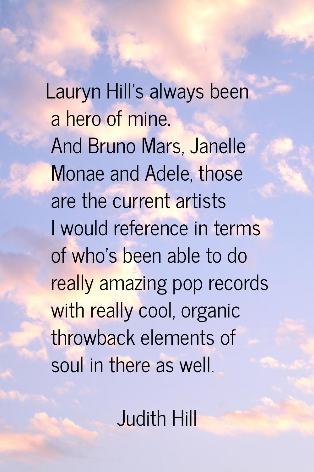 Lauryn Hill's always been a hero of mine. And Bruno Mars, Janelle Monae and Adele, those are the cu