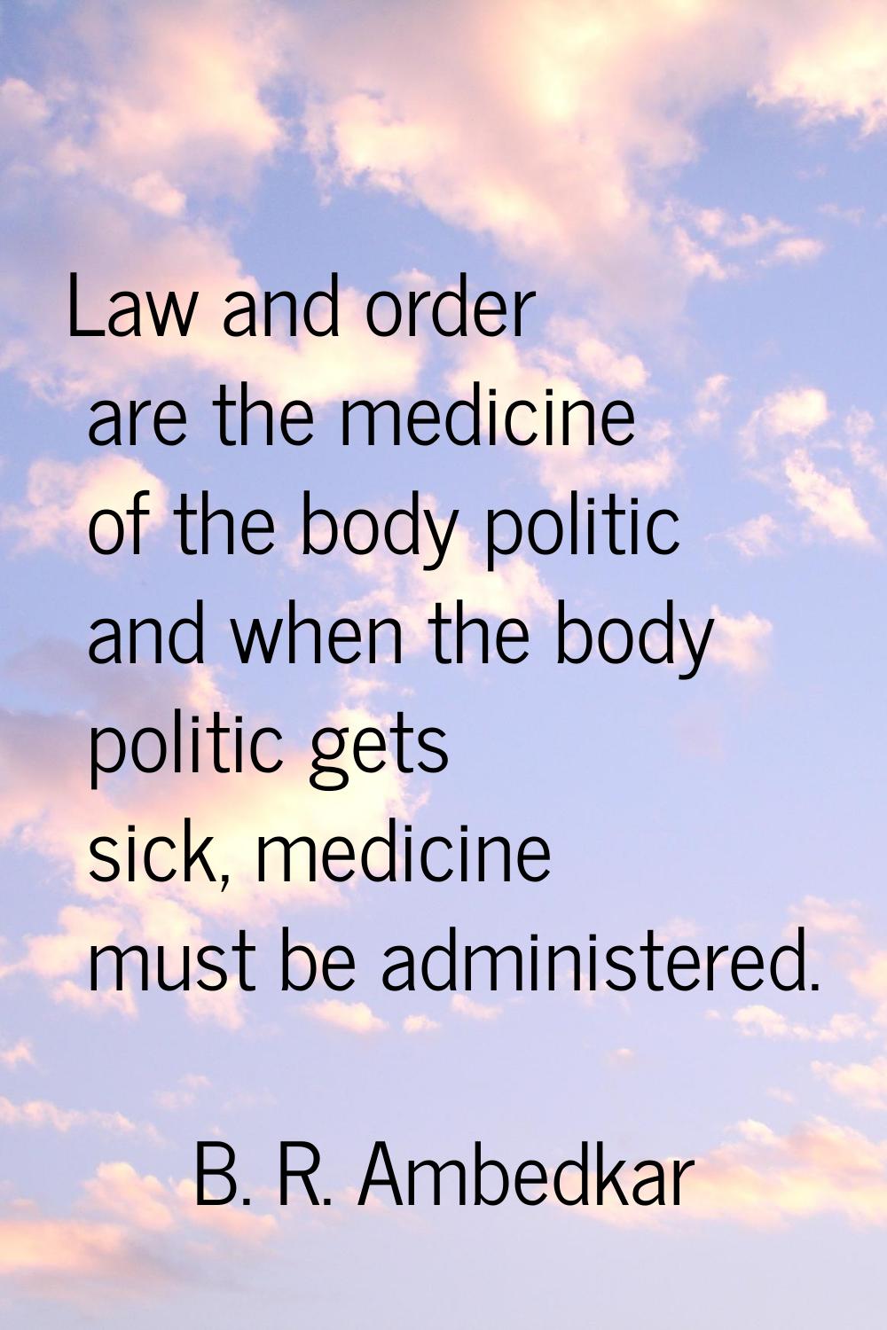 Law and order are the medicine of the body politic and when the body politic gets sick, medicine mu
