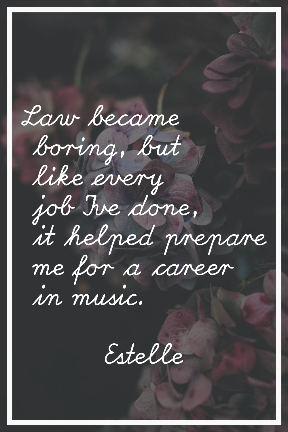 Law became boring, but like every job I've done, it helped prepare me for a career in music.