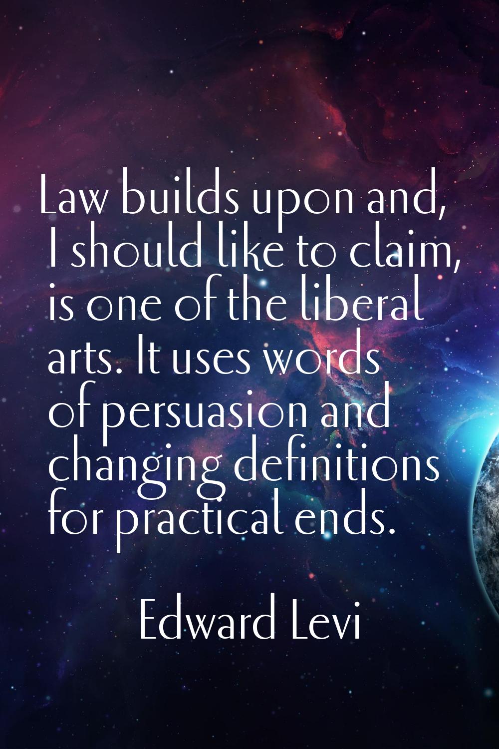Law builds upon and, I should like to claim, is one of the liberal arts. It uses words of persuasio
