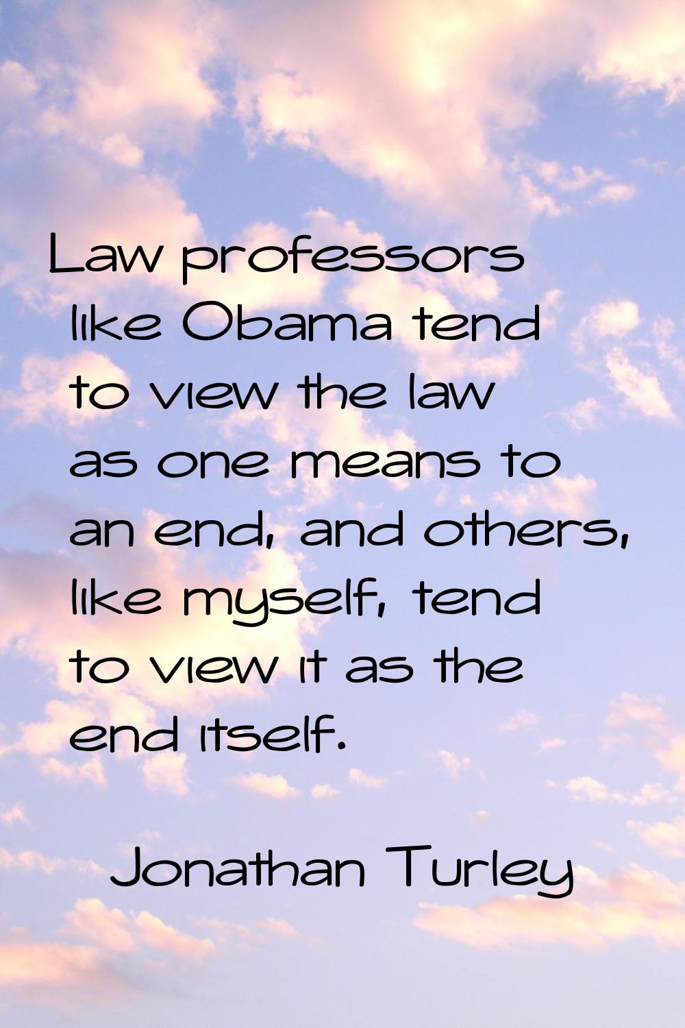 Law professors like Obama tend to view the law as one means to an end, and others, like myself, ten