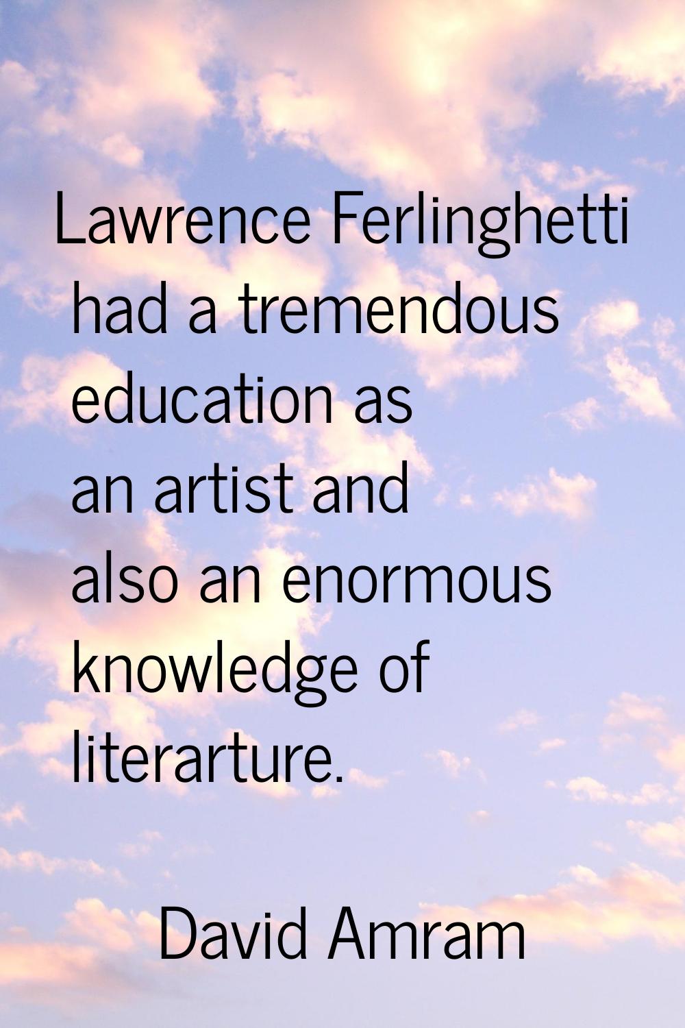 Lawrence Ferlinghetti had a tremendous education as an artist and also an enormous knowledge of lit