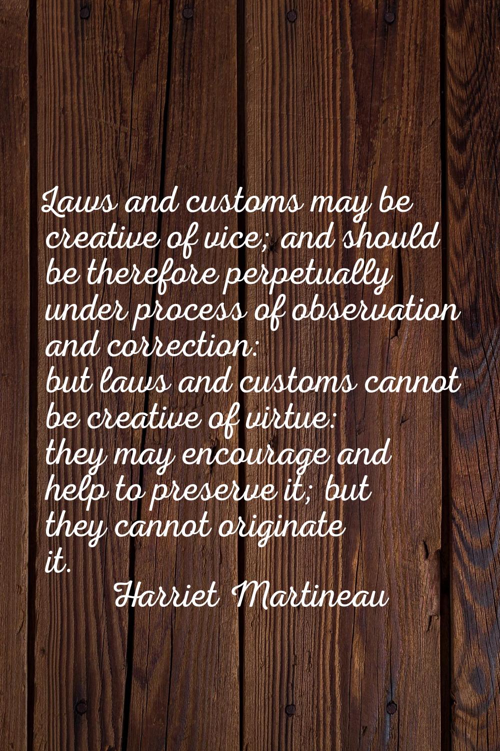 Laws and customs may be creative of vice; and should be therefore perpetually under process of obse