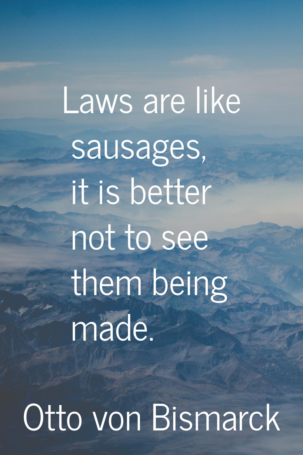 Laws are like sausages, it is better not to see them being made.