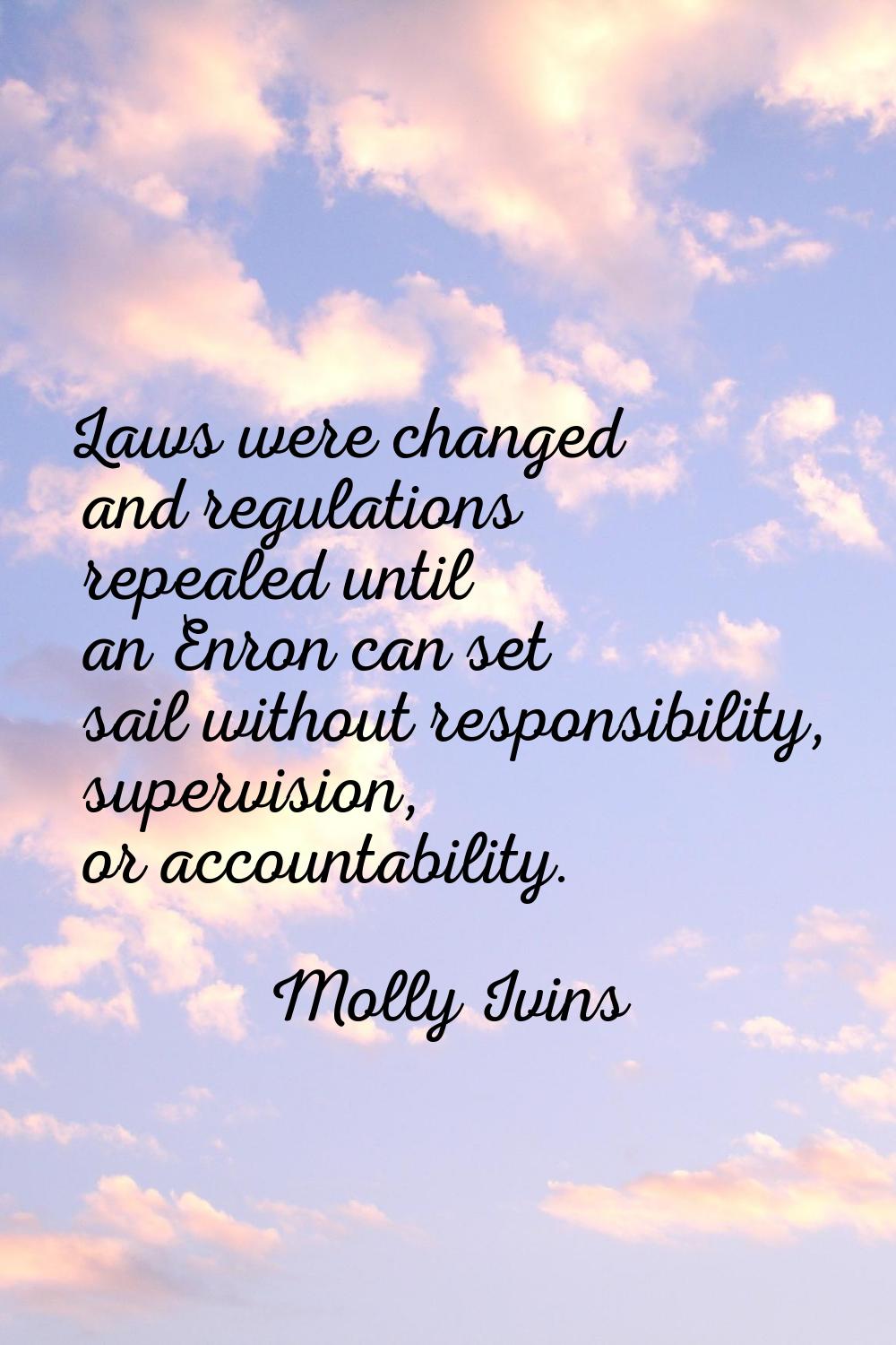 Laws were changed and regulations repealed until an Enron can set sail without responsibility, supe
