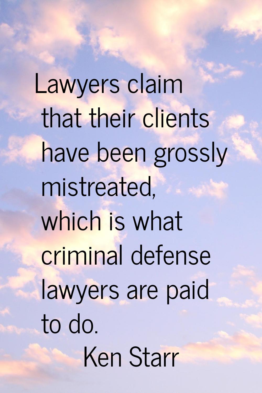 Lawyers claim that their clients have been grossly mistreated, which is what criminal defense lawye