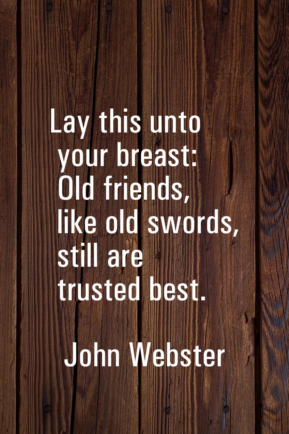 Lay this unto your breast: Old friends, like old swords, still are trusted best.