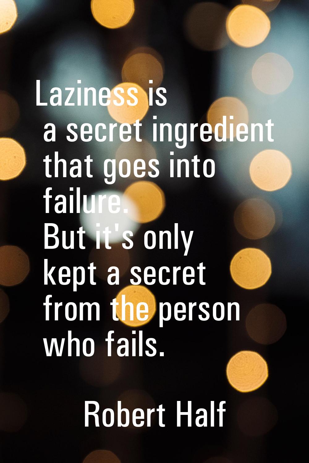 Laziness is a secret ingredient that goes into failure. But it's only kept a secret from the person