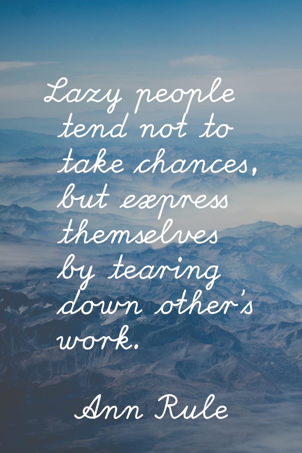 Lazy people tend not to take chances, but express themselves by tearing down other's work.