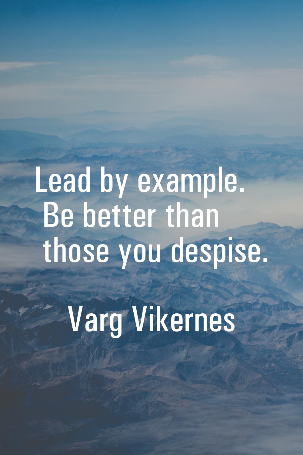 Lead by example. Be better than those you despise.