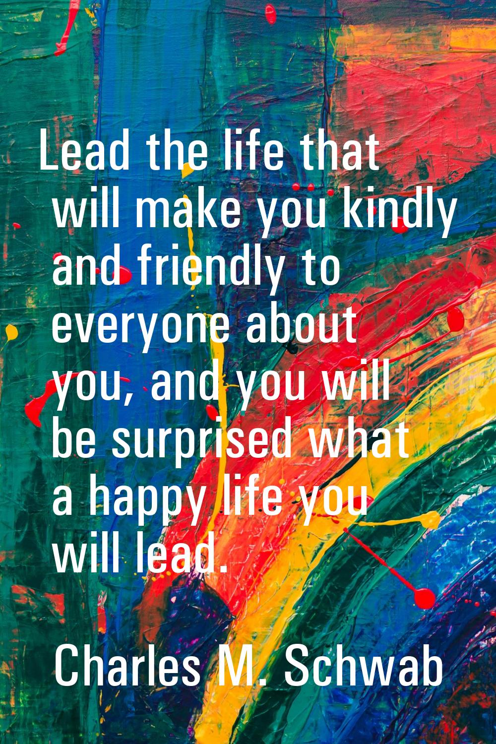 Lead the life that will make you kindly and friendly to everyone about you, and you will be surpris