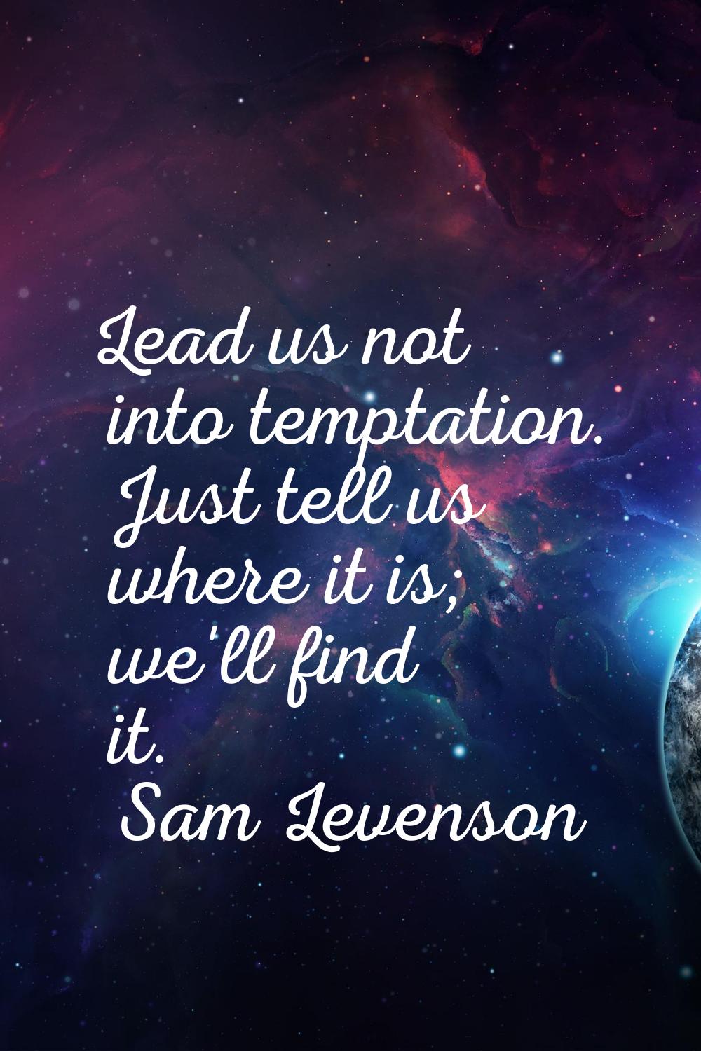 Lead us not into temptation. Just tell us where it is; we'll find it.