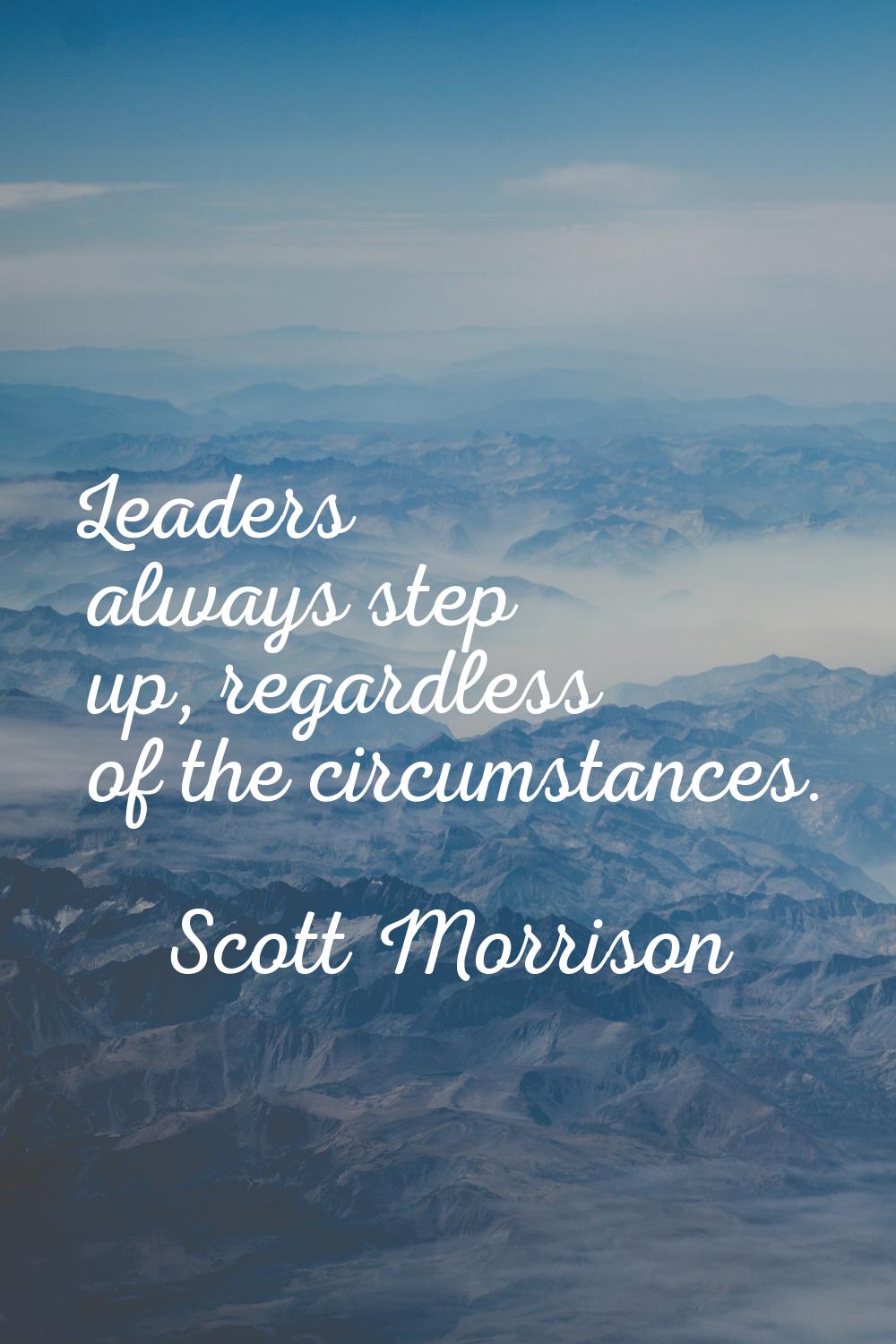 Leaders always step up, regardless of the circumstances.
