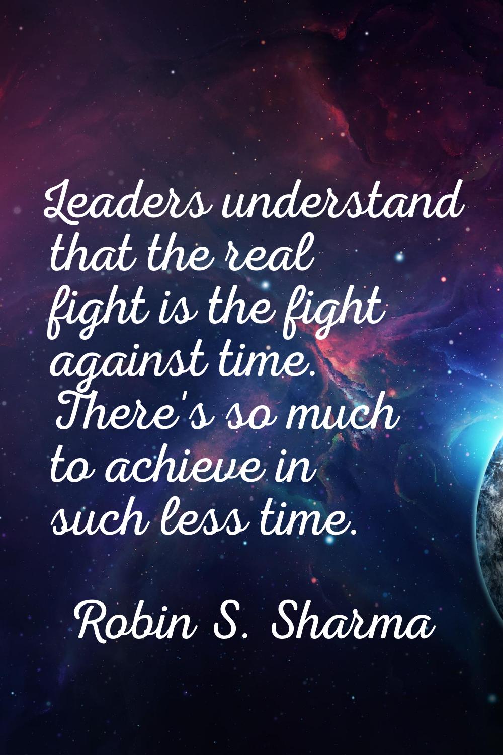 Leaders understand that the real fight is the fight against time. There's so much to achieve in suc