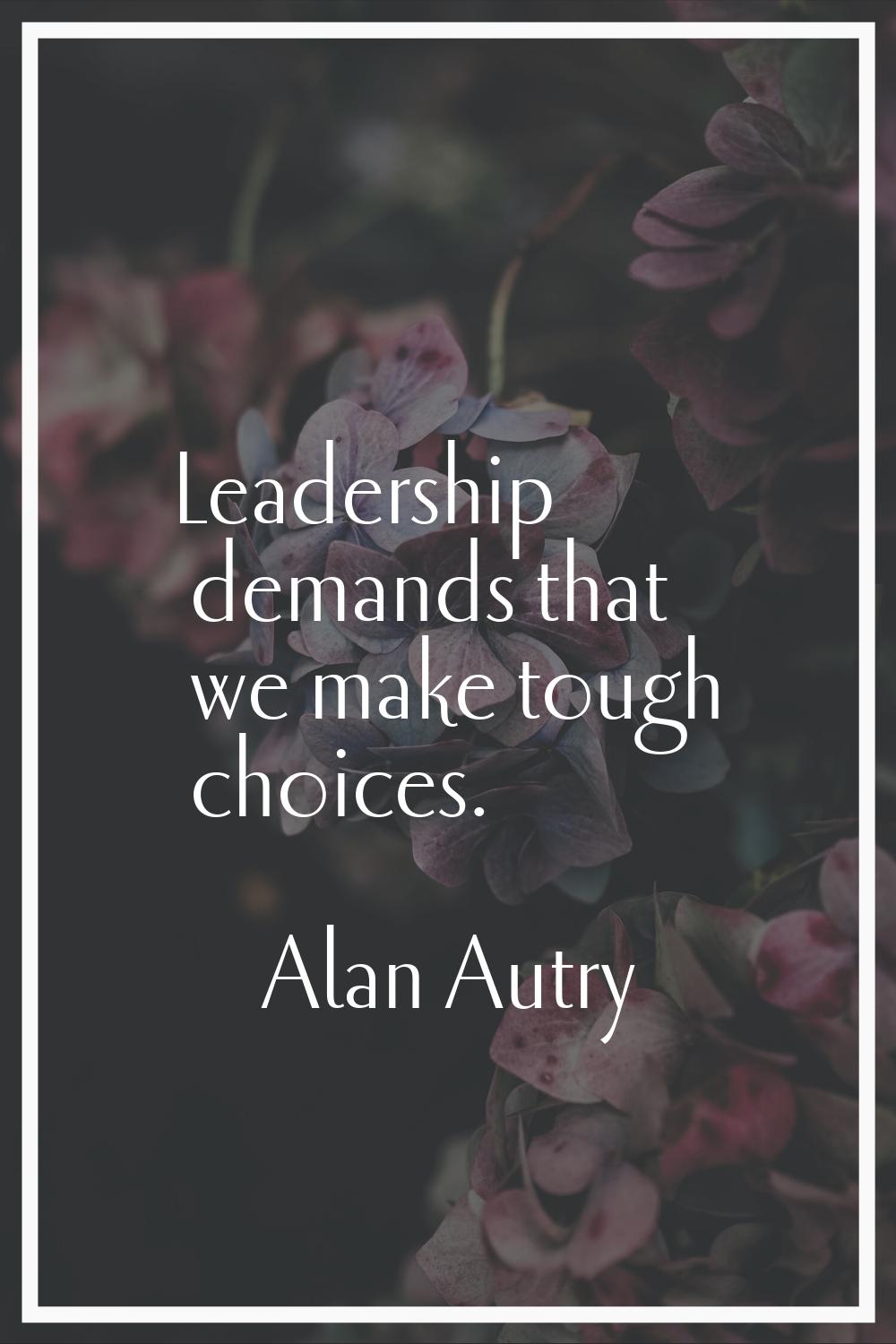 Leadership demands that we make tough choices.