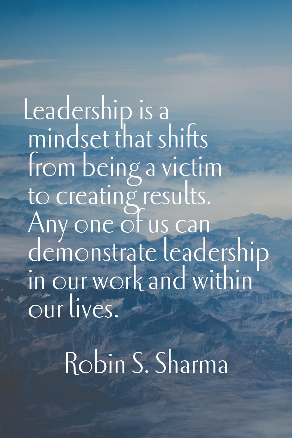 Leadership is a mindset that shifts from being a victim to creating results. Any one of us can demo