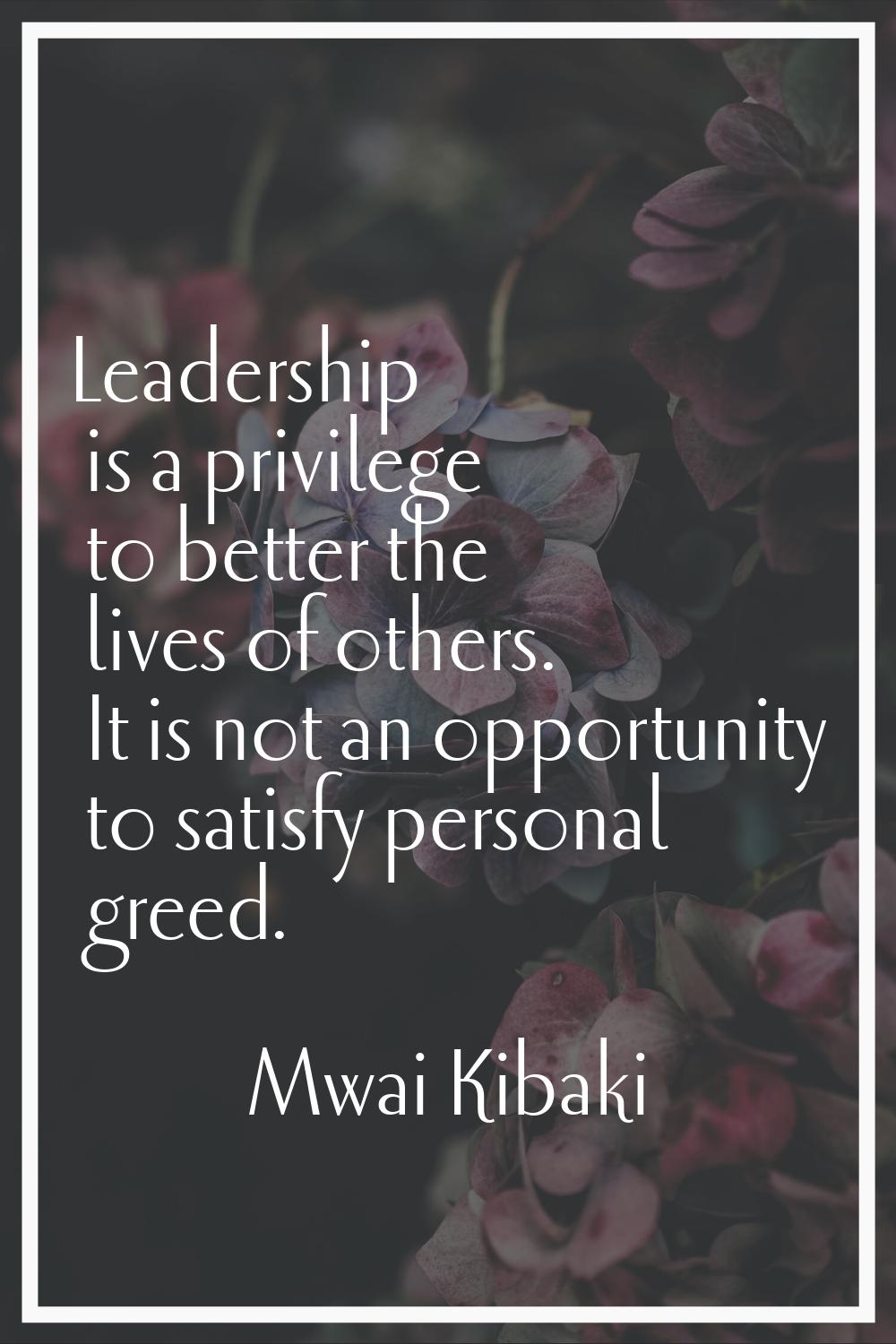 Leadership is a privilege to better the lives of others. It is not an opportunity to satisfy person