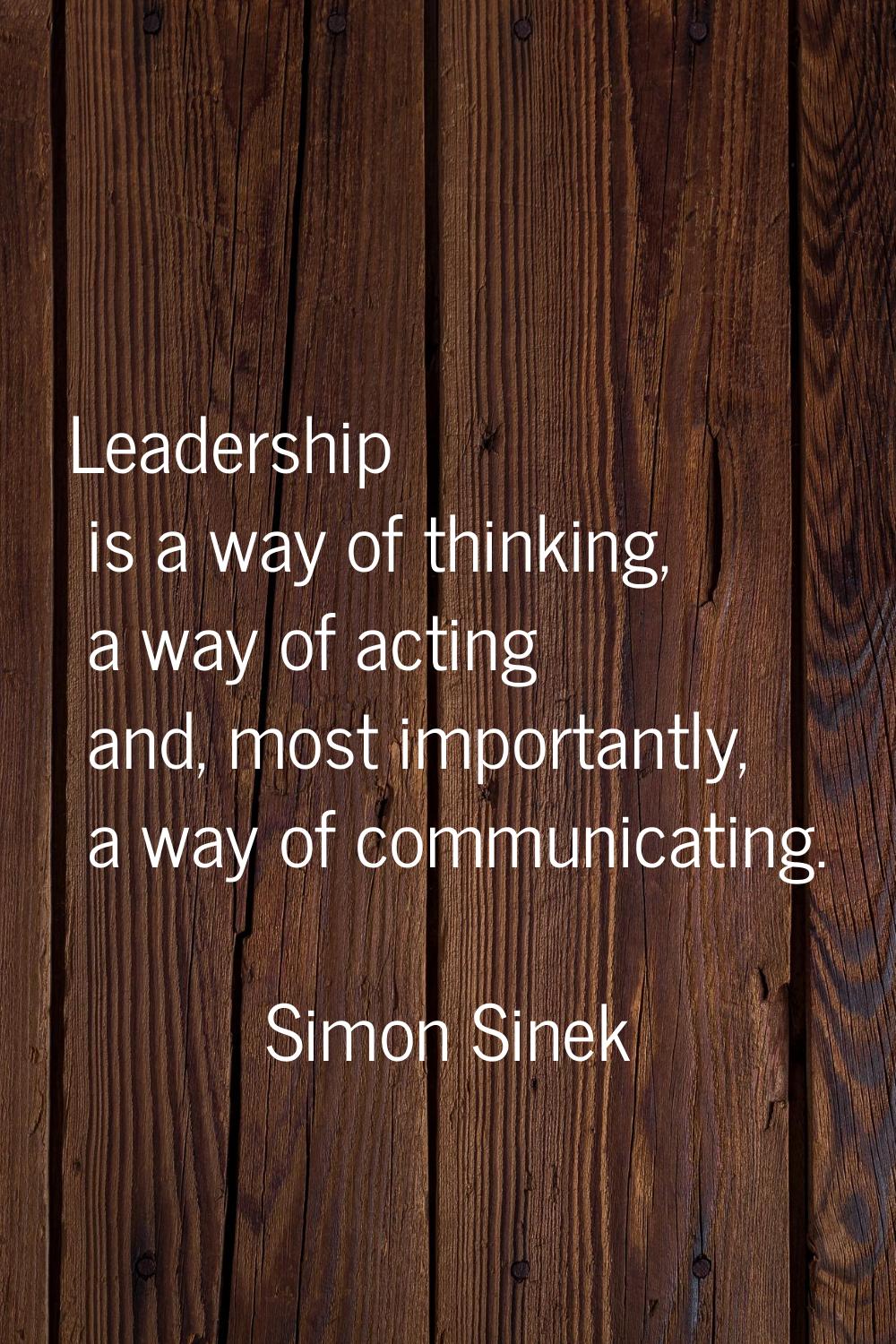 Leadership is a way of thinking, a way of acting and, most importantly, a way of communicating.