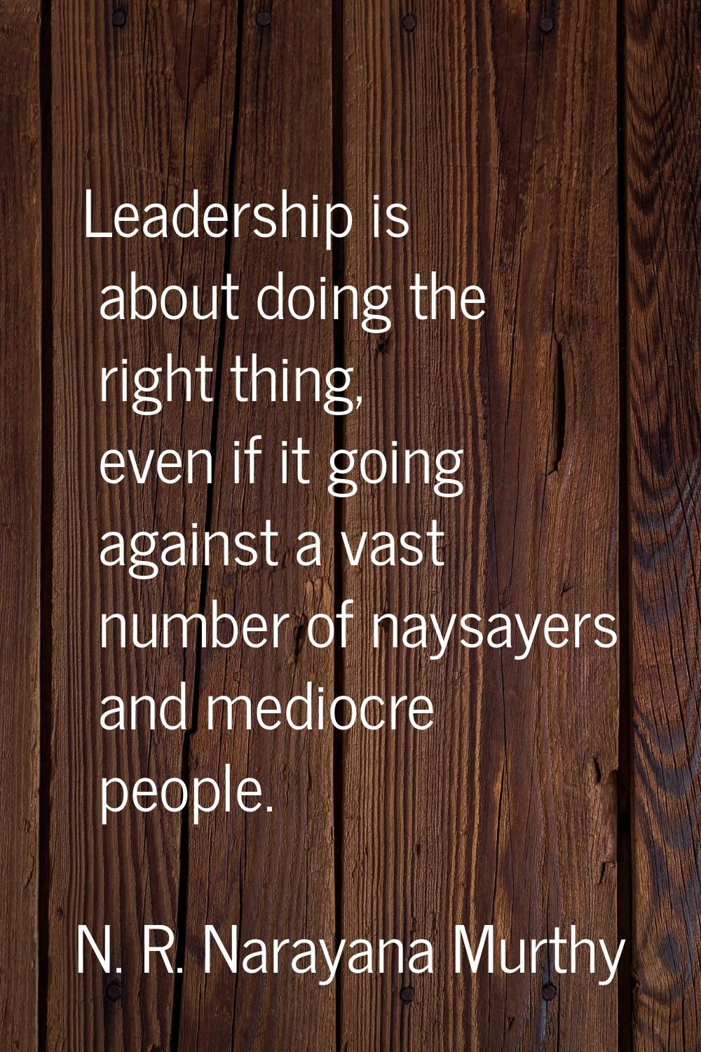 Leadership is about doing the right thing, even if it going against a vast number of naysayers and 