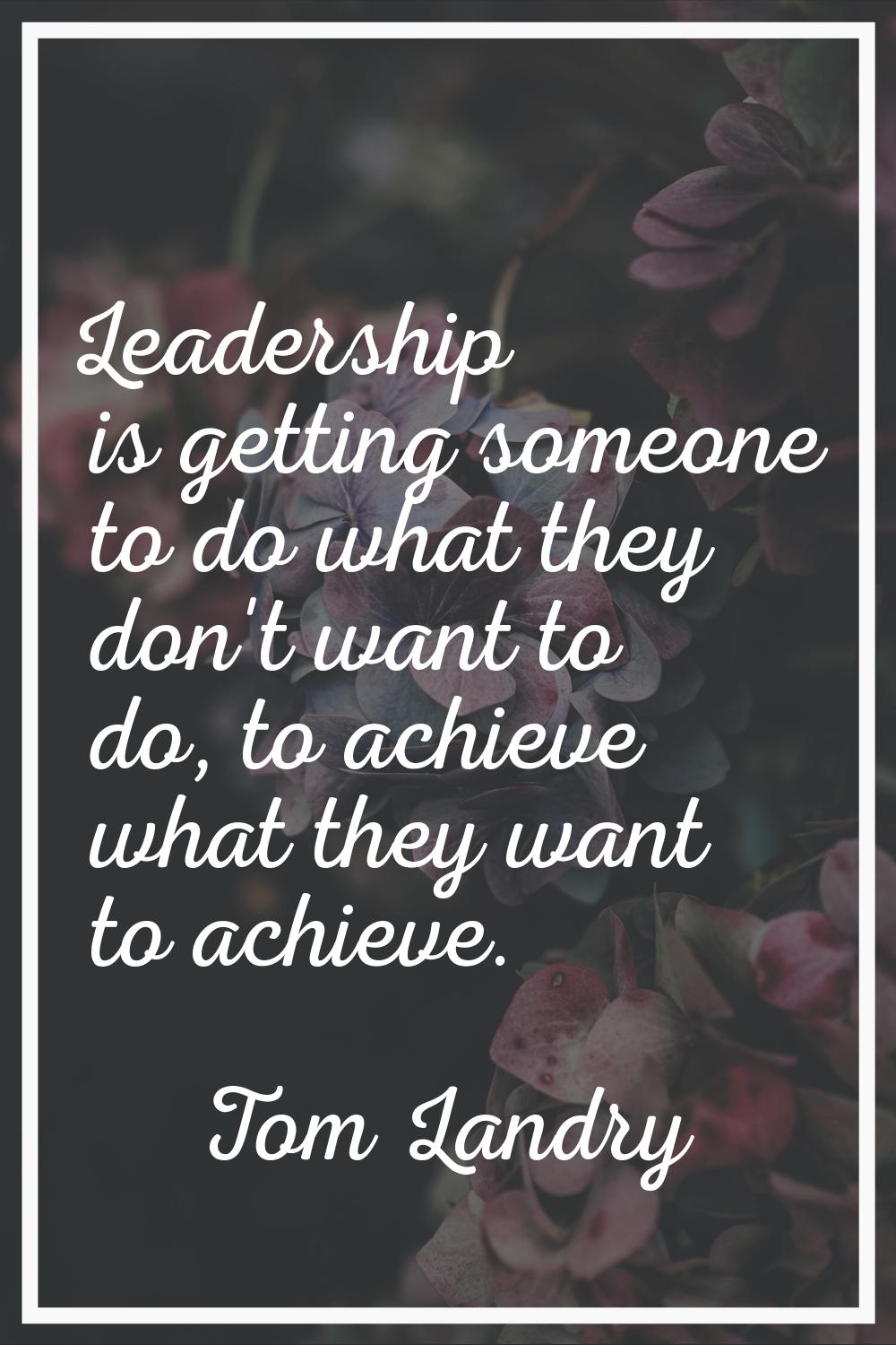 Leadership is getting someone to do what they don't want to do, to achieve what they want to achiev
