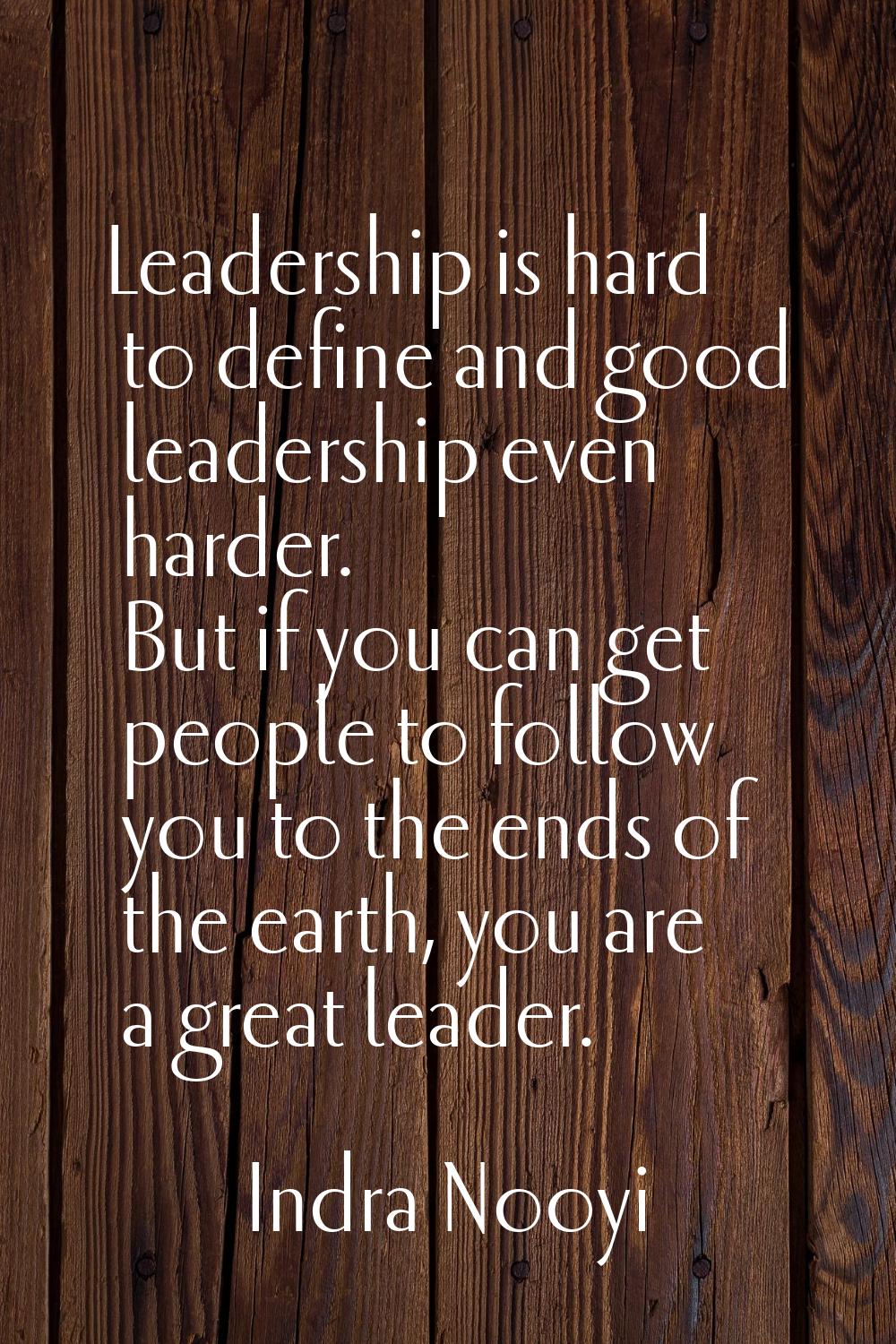 Leadership is hard to define and good leadership even harder. But if you can get people to follow y