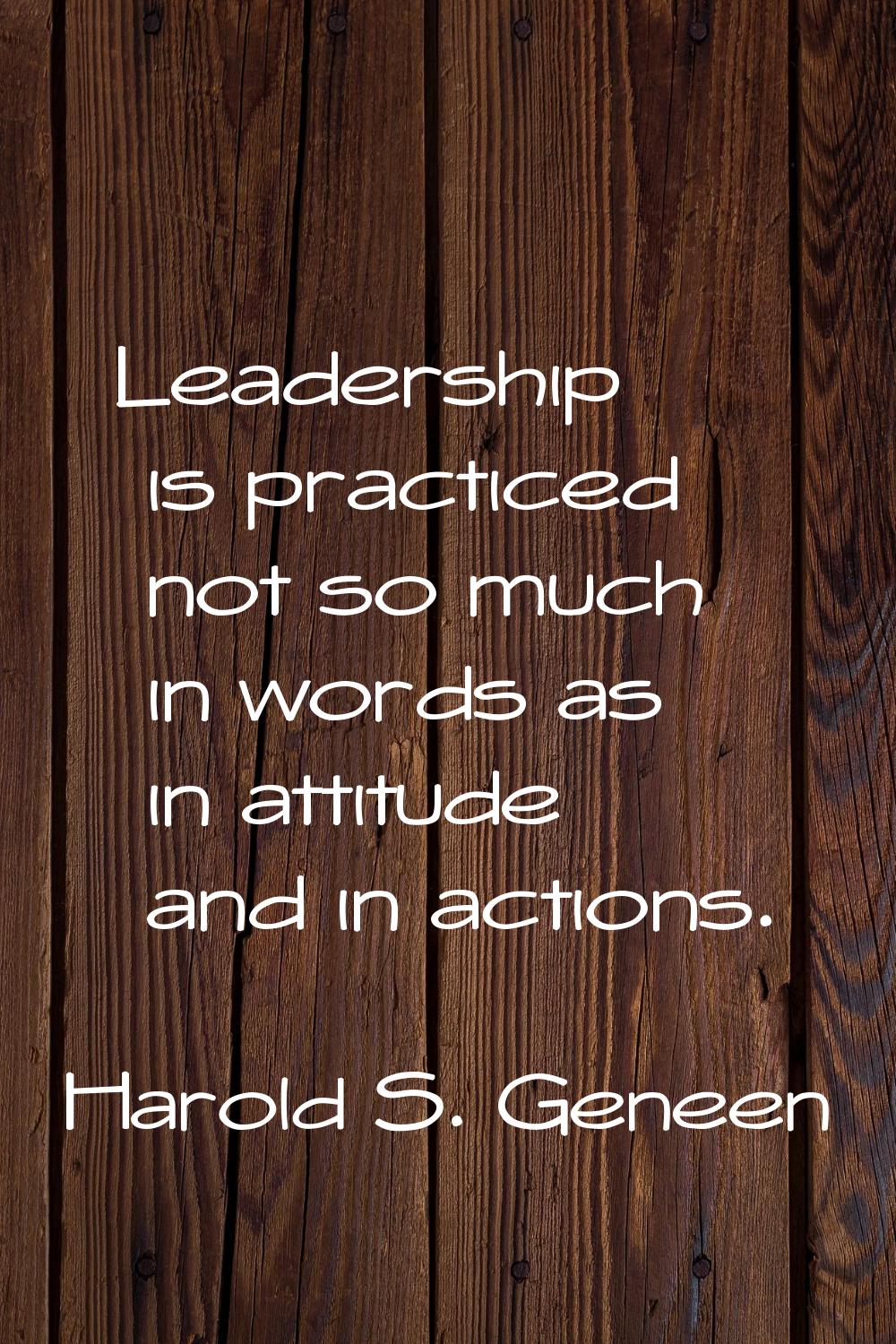 Leadership is practiced not so much in words as in attitude and in actions.