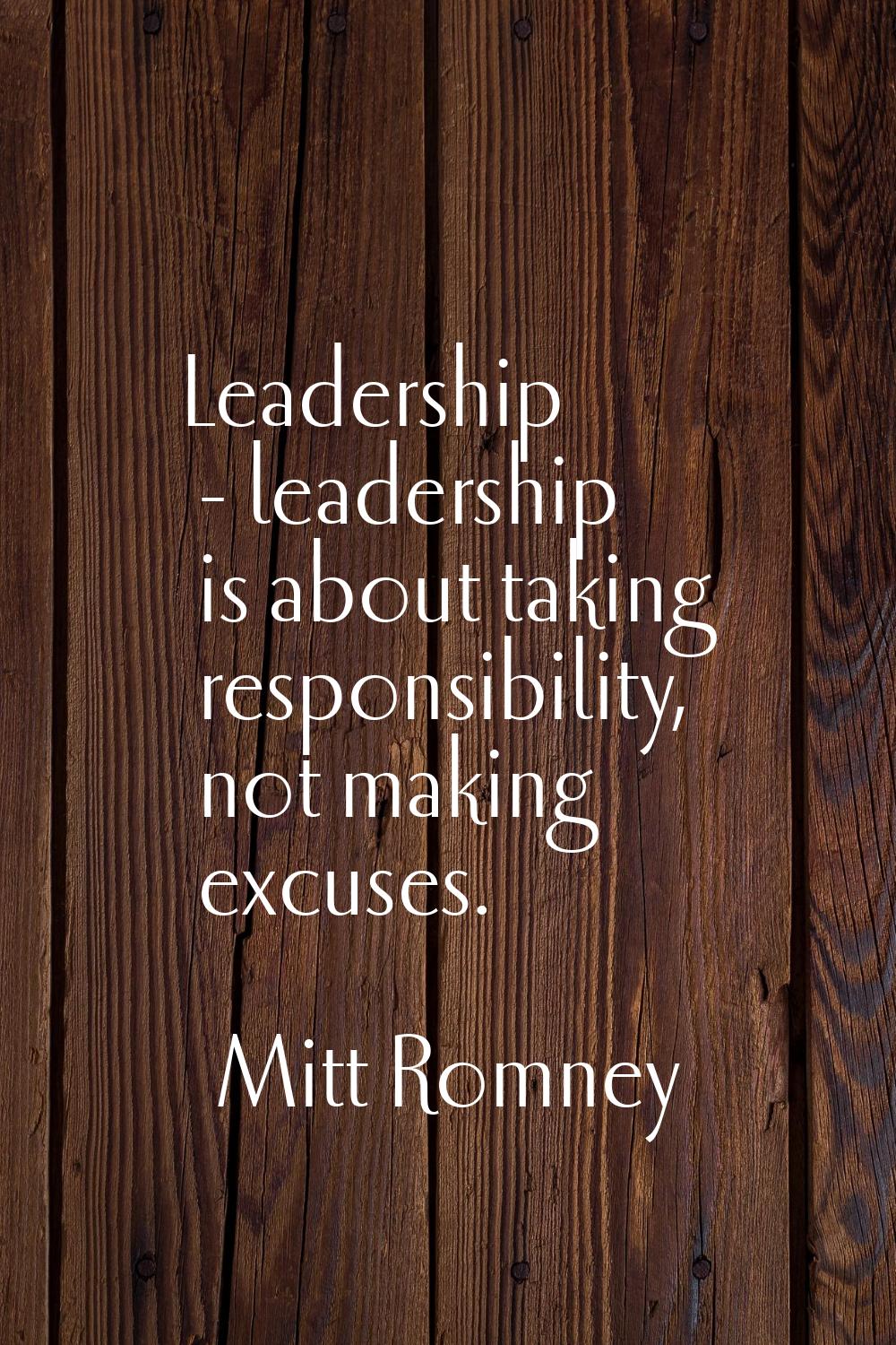 Leadership - leadership is about taking responsibility, not making excuses.